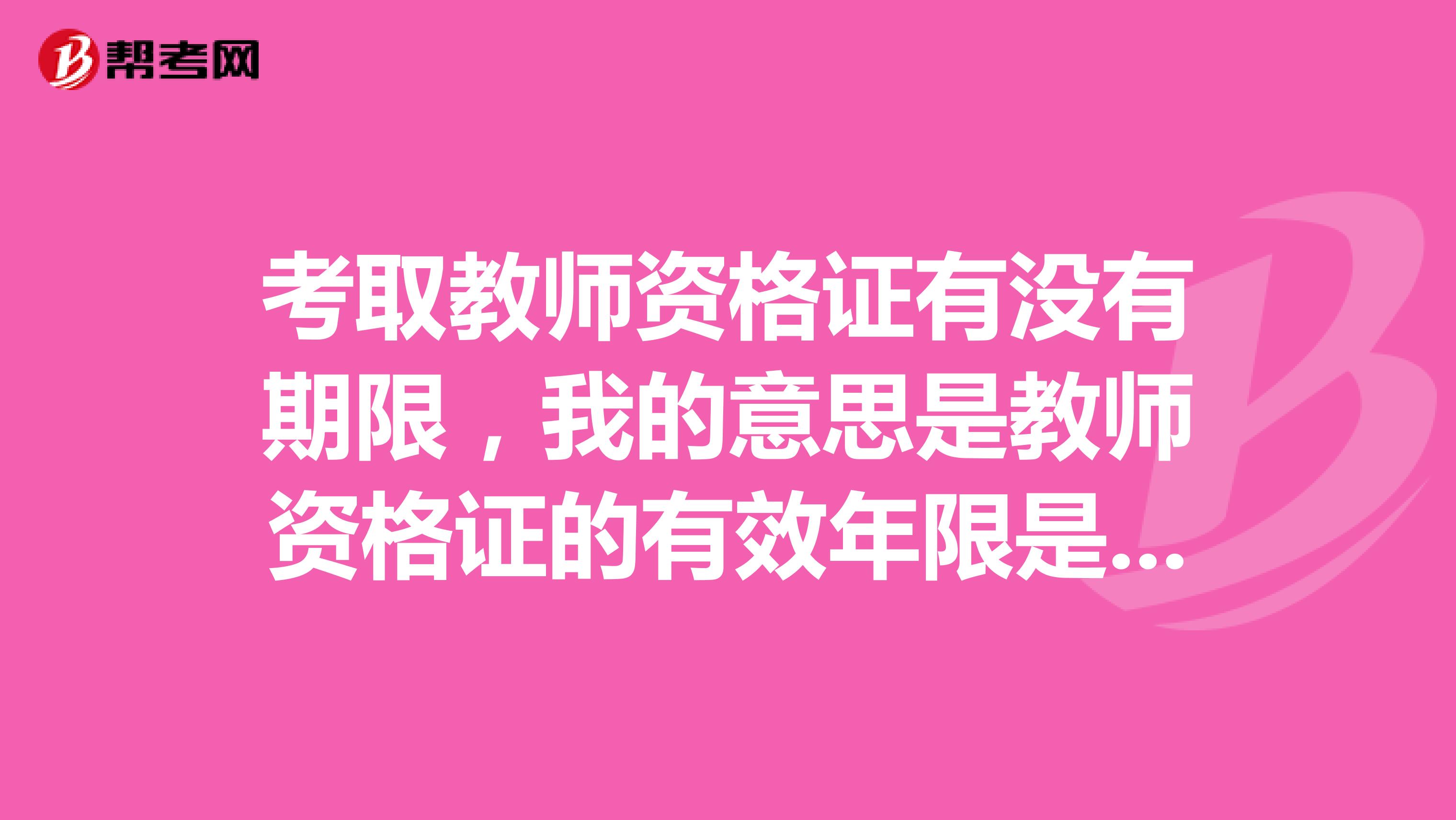 考取教师资格证有没有期限，我的意思是教师资格证的有效年限是多久？