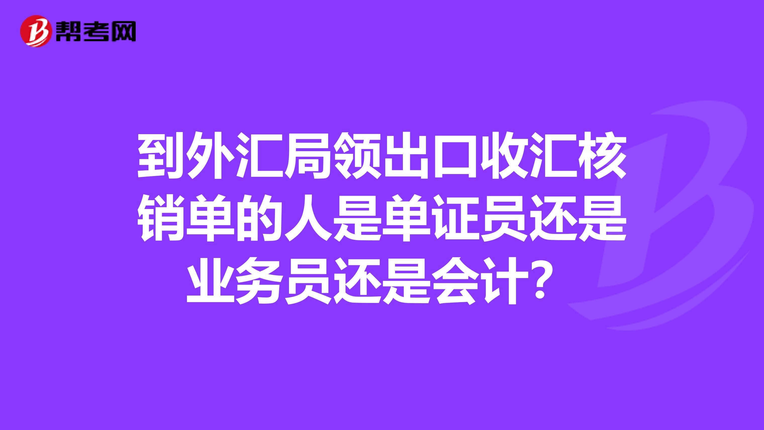 到外汇局领出口收汇核销单的人是单证员还是业务员还是会计?