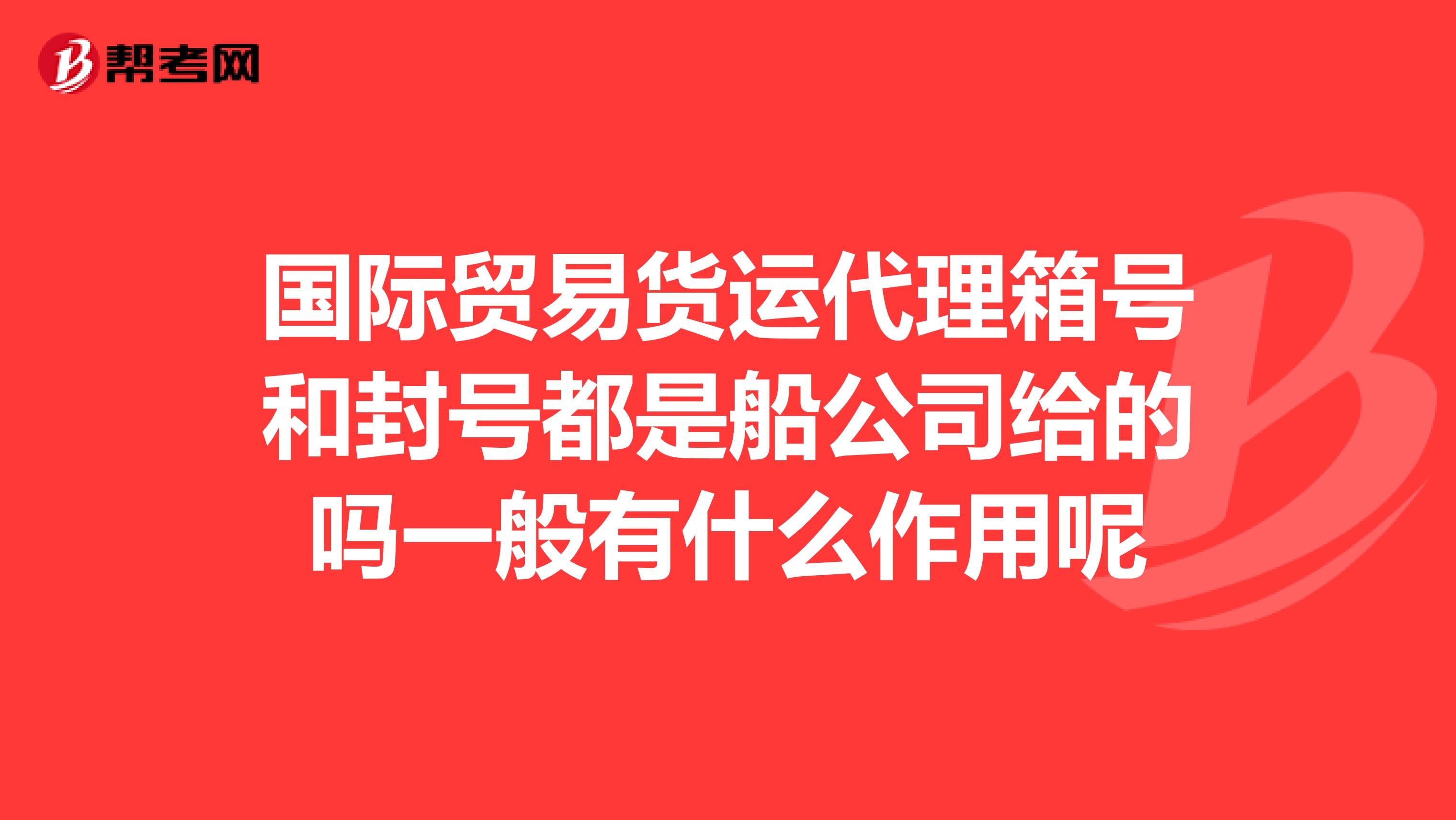 国际贸易货运代理箱号和封号都是船公司给的吗一般有什么作用呢