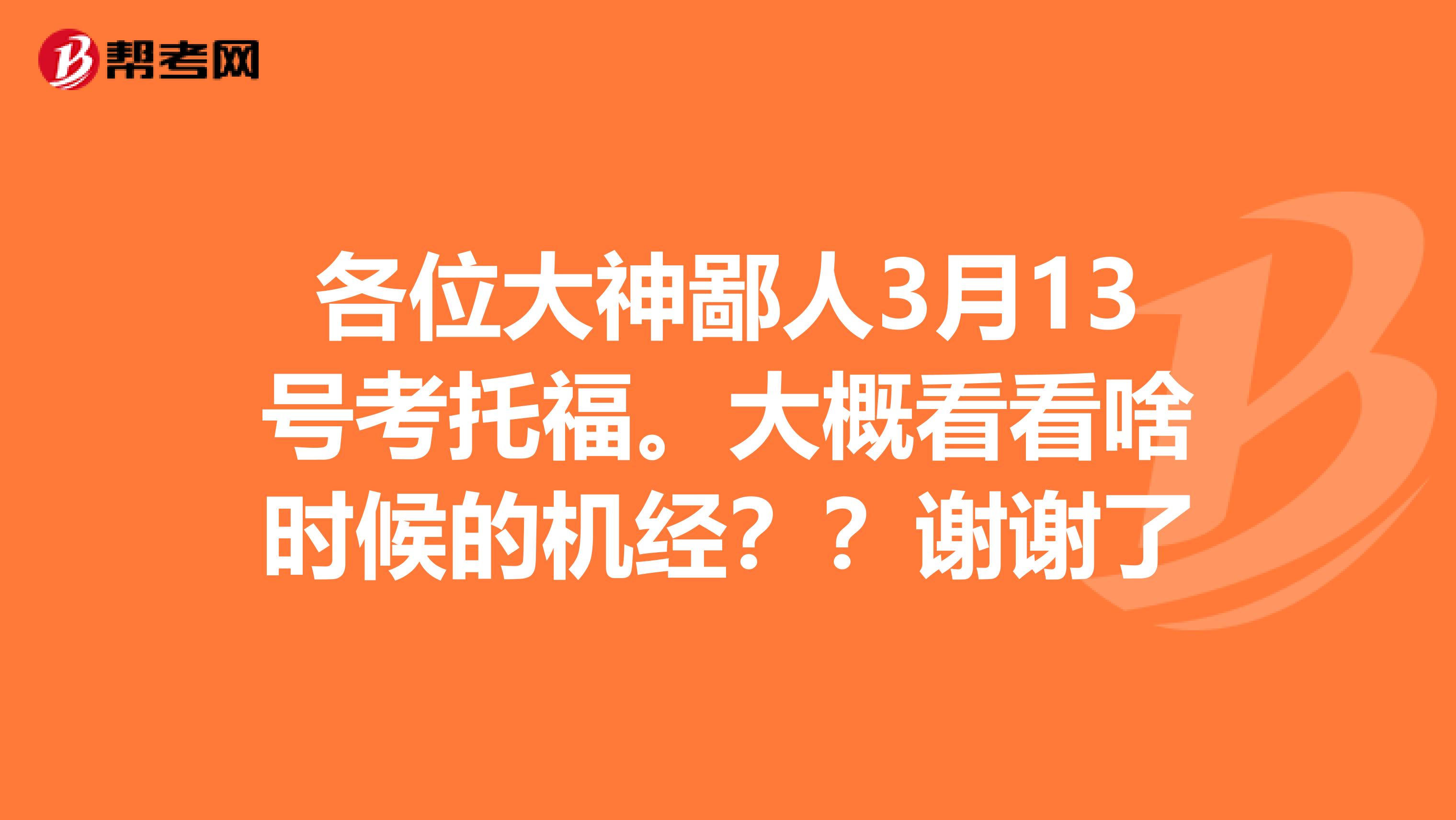各位大神鄙人3月13号考托福。大概看看啥时候的机经??谢谢了