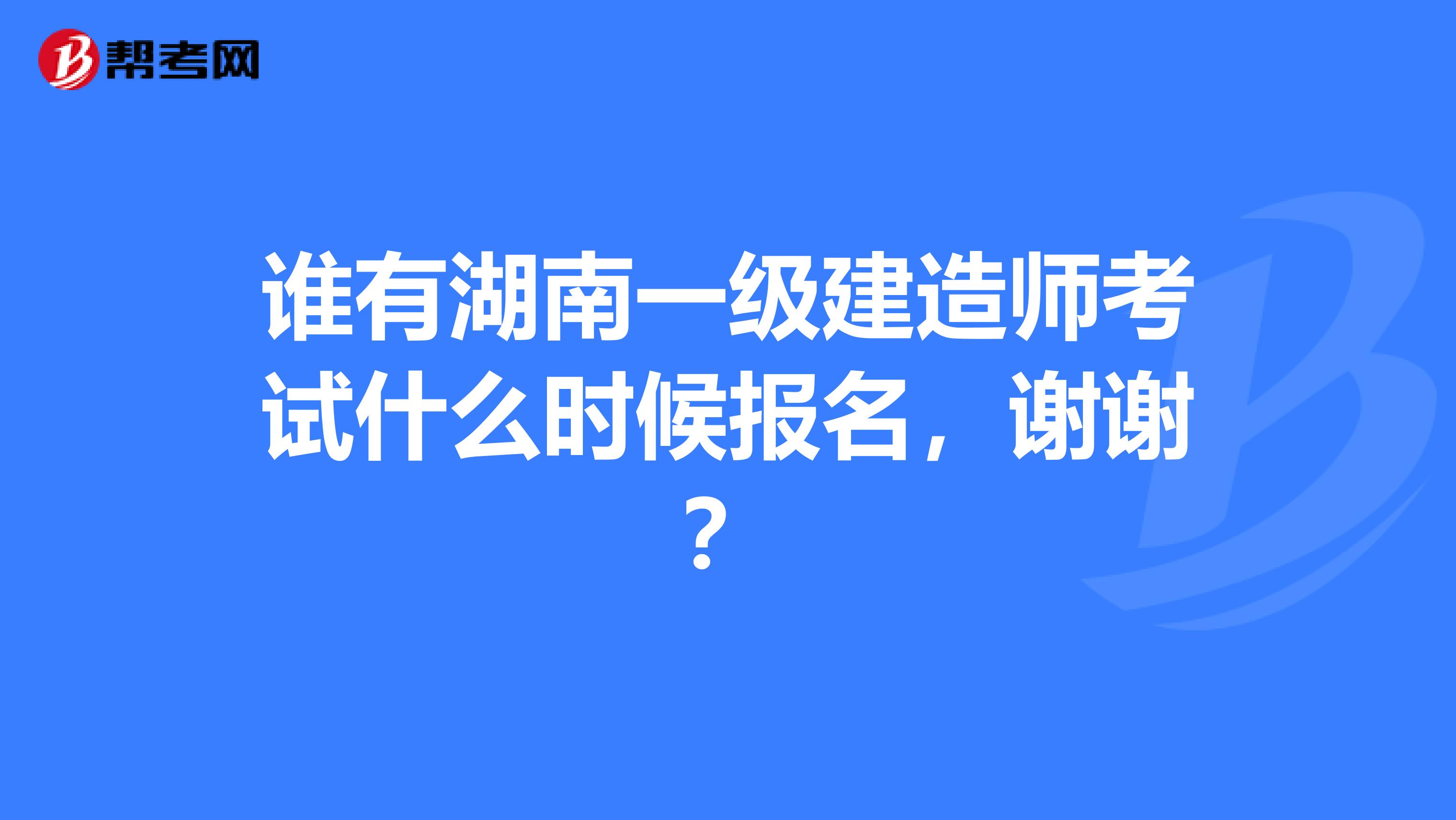 谁有湖南一级建造师考试什么时候报名,谢谢?