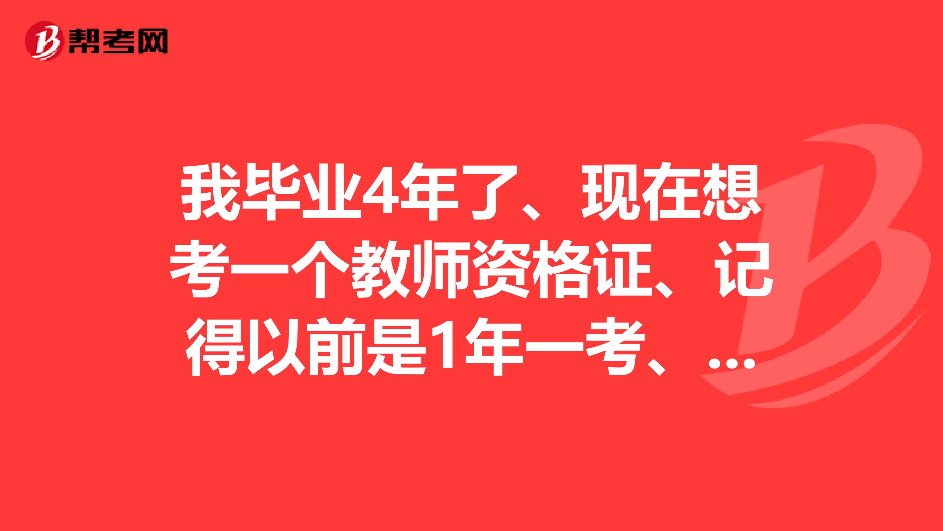 我毕业4年了、现在想考一个教师资格证、记得以前是1年一考、不是师范的可以报考嘛