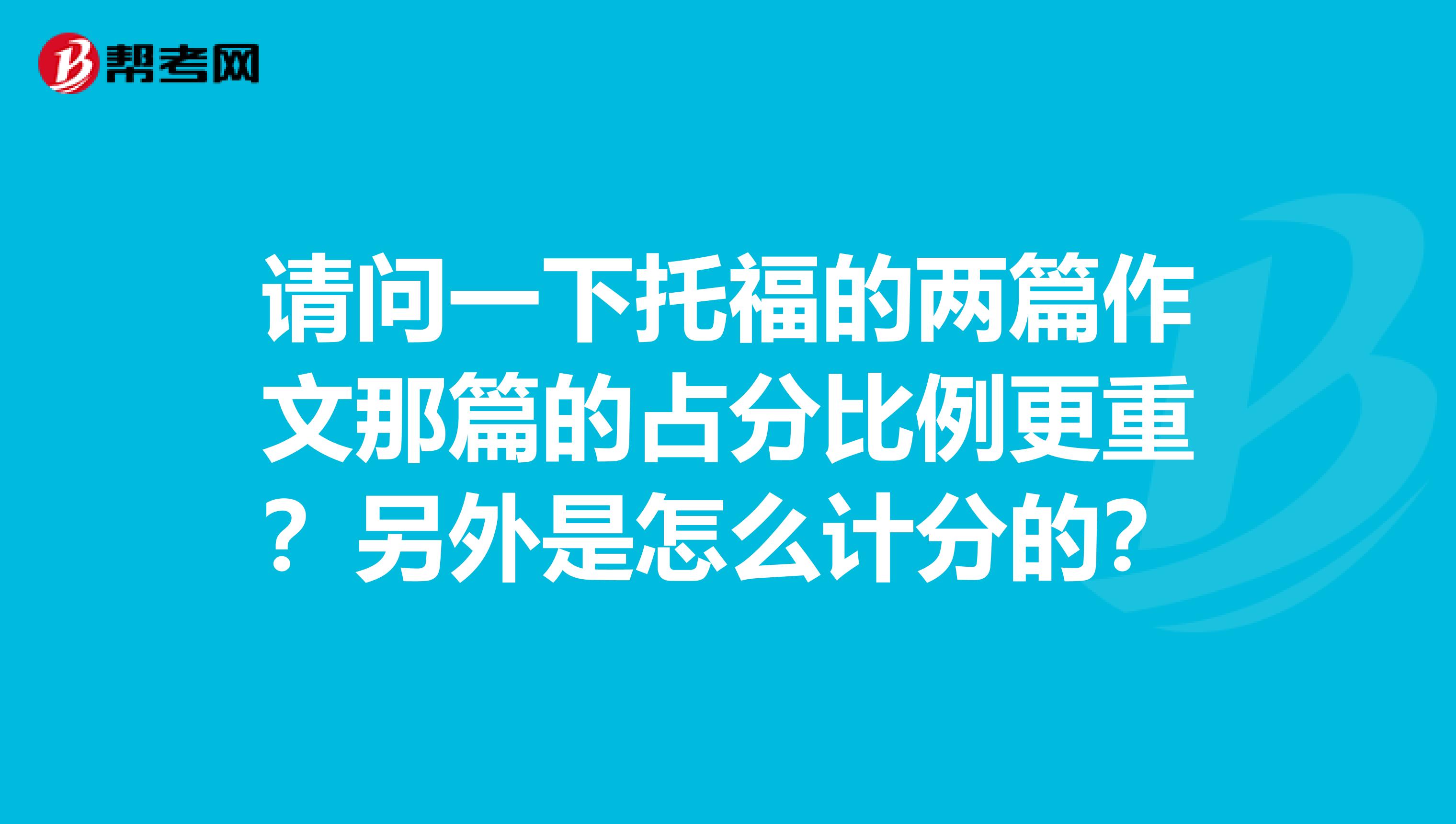 请问一下托福的两篇作文那篇的占分比例更重?另外是怎么计分的?