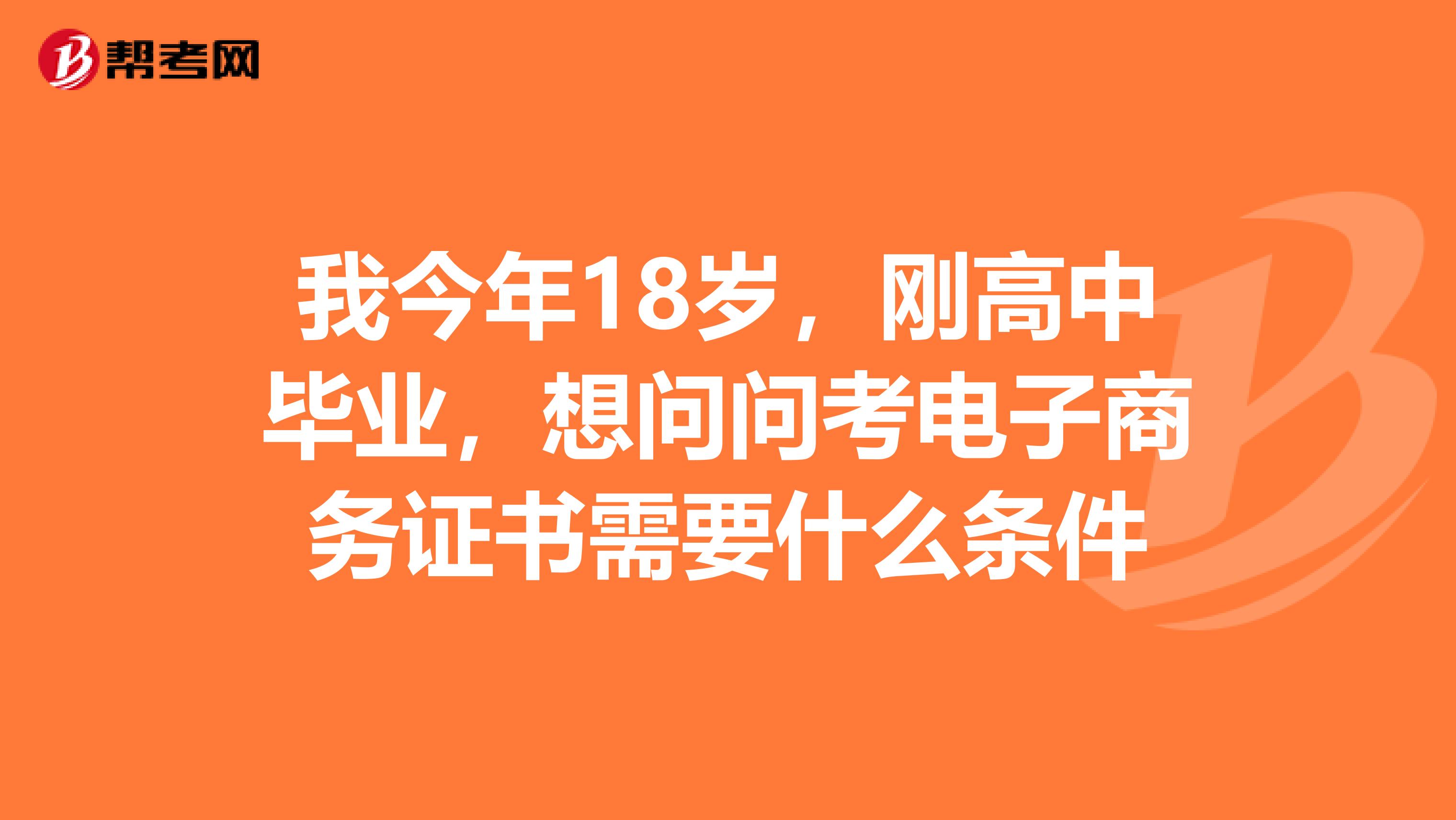 我今年18岁，刚高中毕业，想问问考电子商务证书需要什么条件