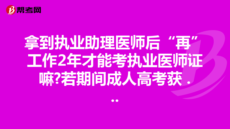 拿到执业助理医师后“再”工作2年才能考执业医师证嘛?若期间成人高考获 ...