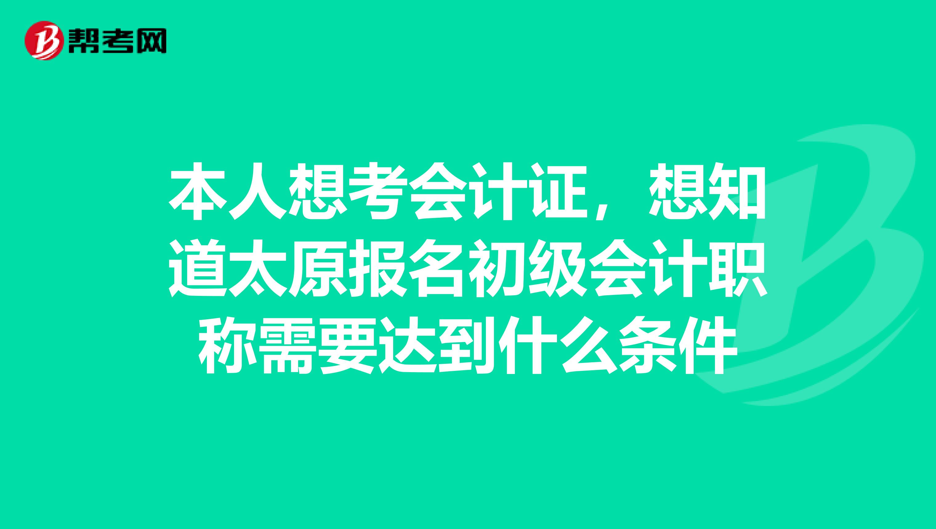 本人想考會計證,想知道太原報名初級會計職稱需要達到什么條件
