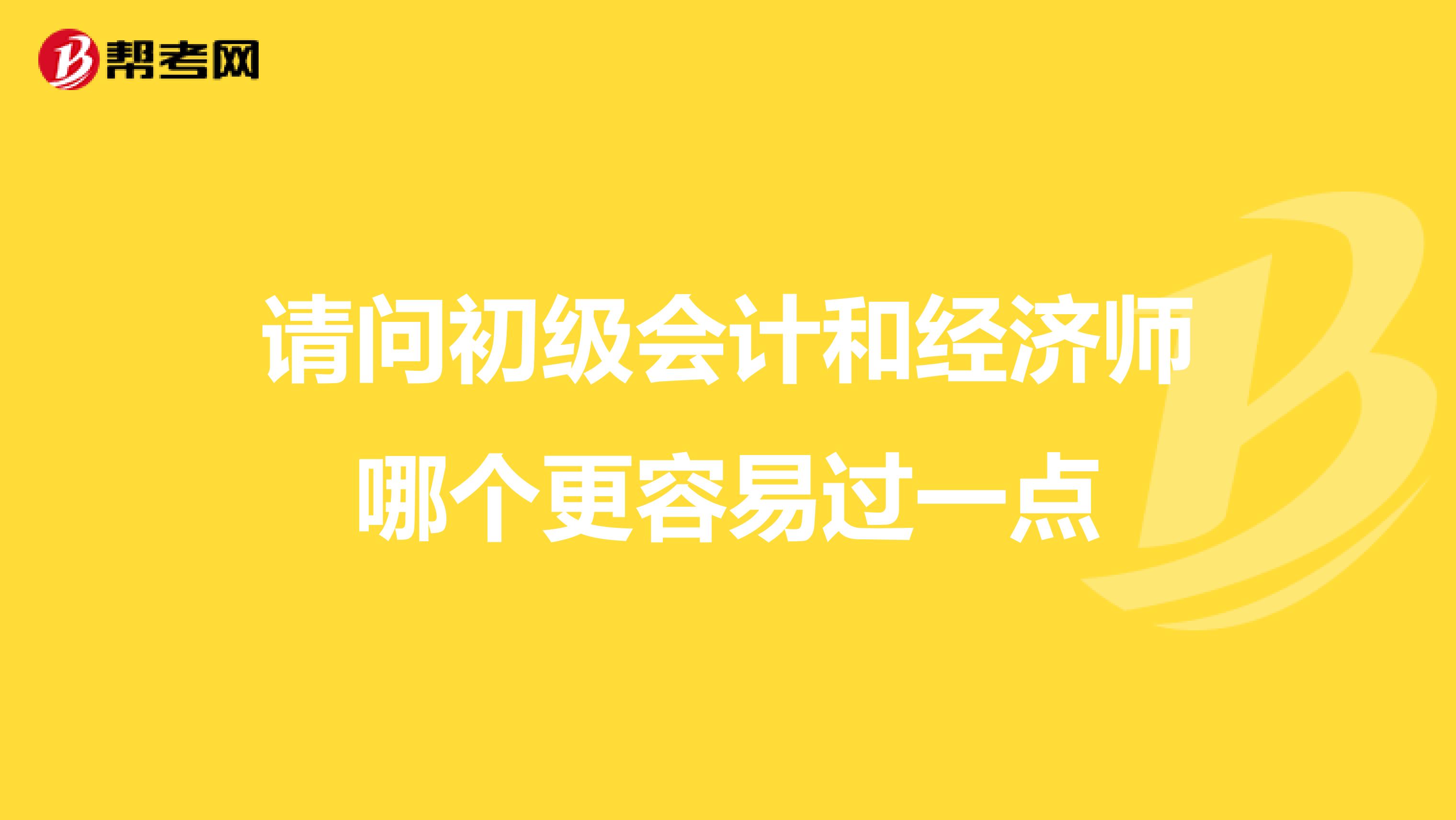 请问初级会计和经济师哪个更容易过一点