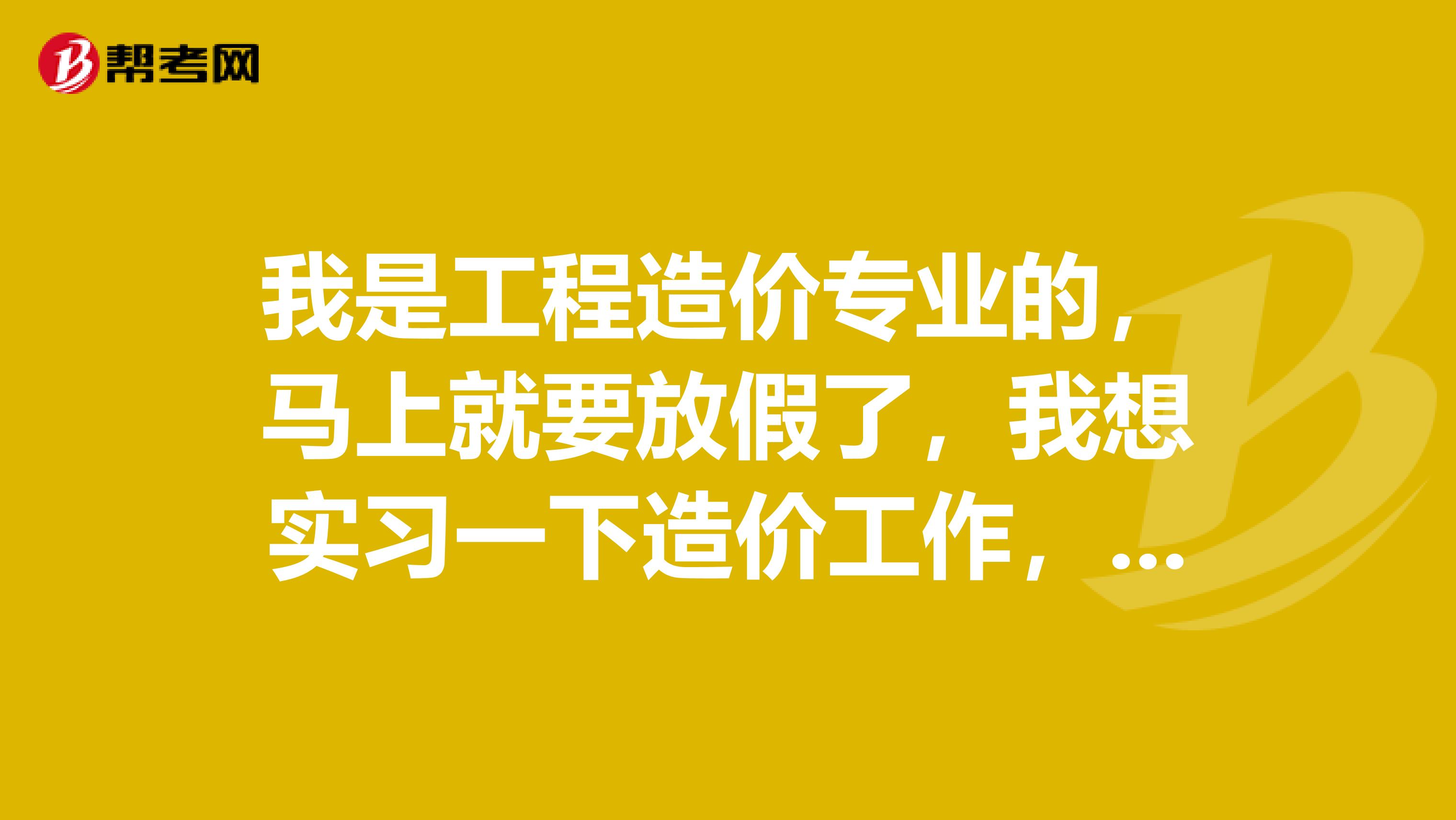 我是工程造价专业的,马上就要放假了,我想实习一下造价工作,工程造价实习具体干什么?
