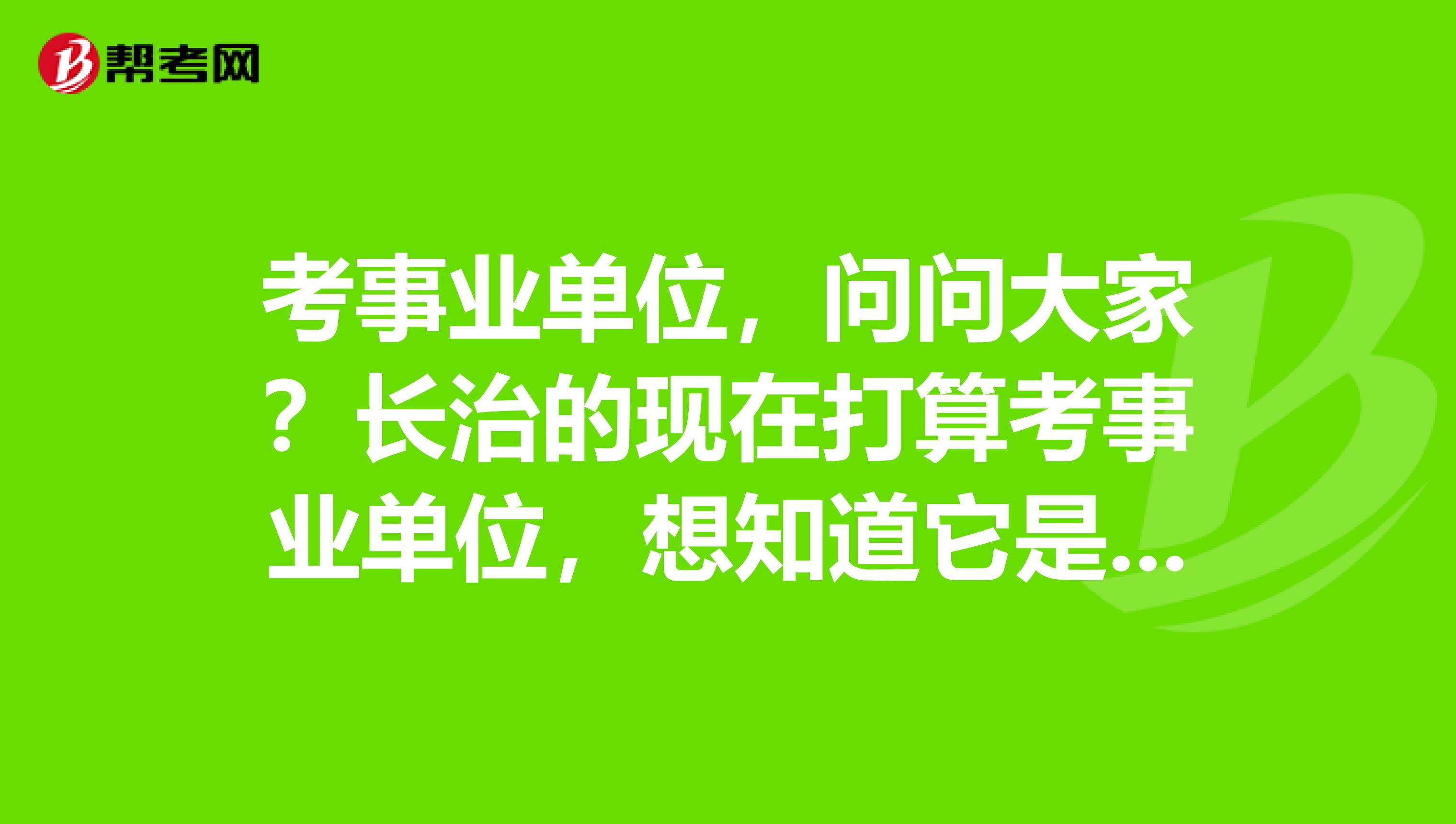 考事业单位，问问大家？长治的现在打算考事业单位，想知道它是什么