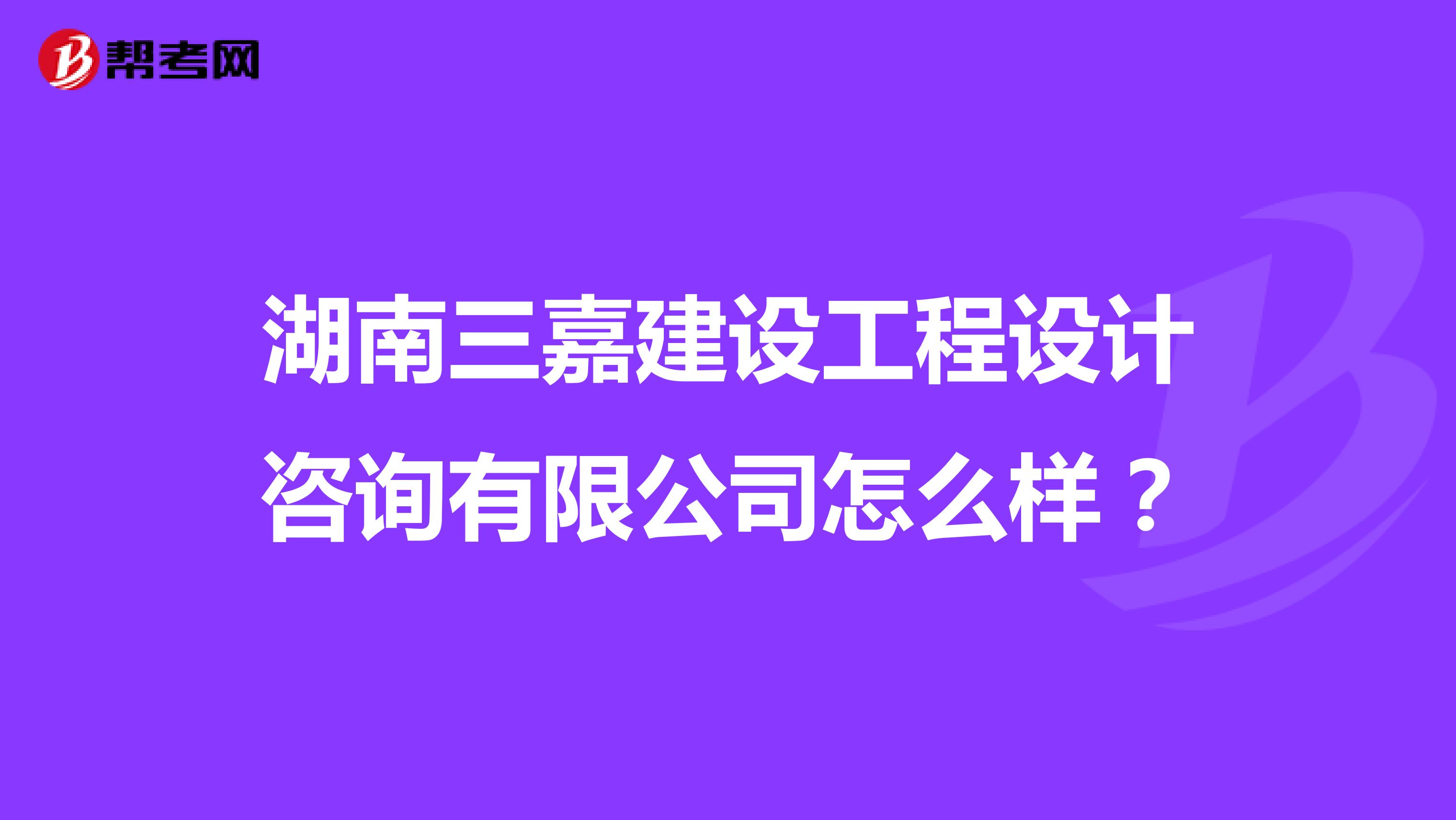 湖南三嘉建设工程设计咨询有限公司怎么样？