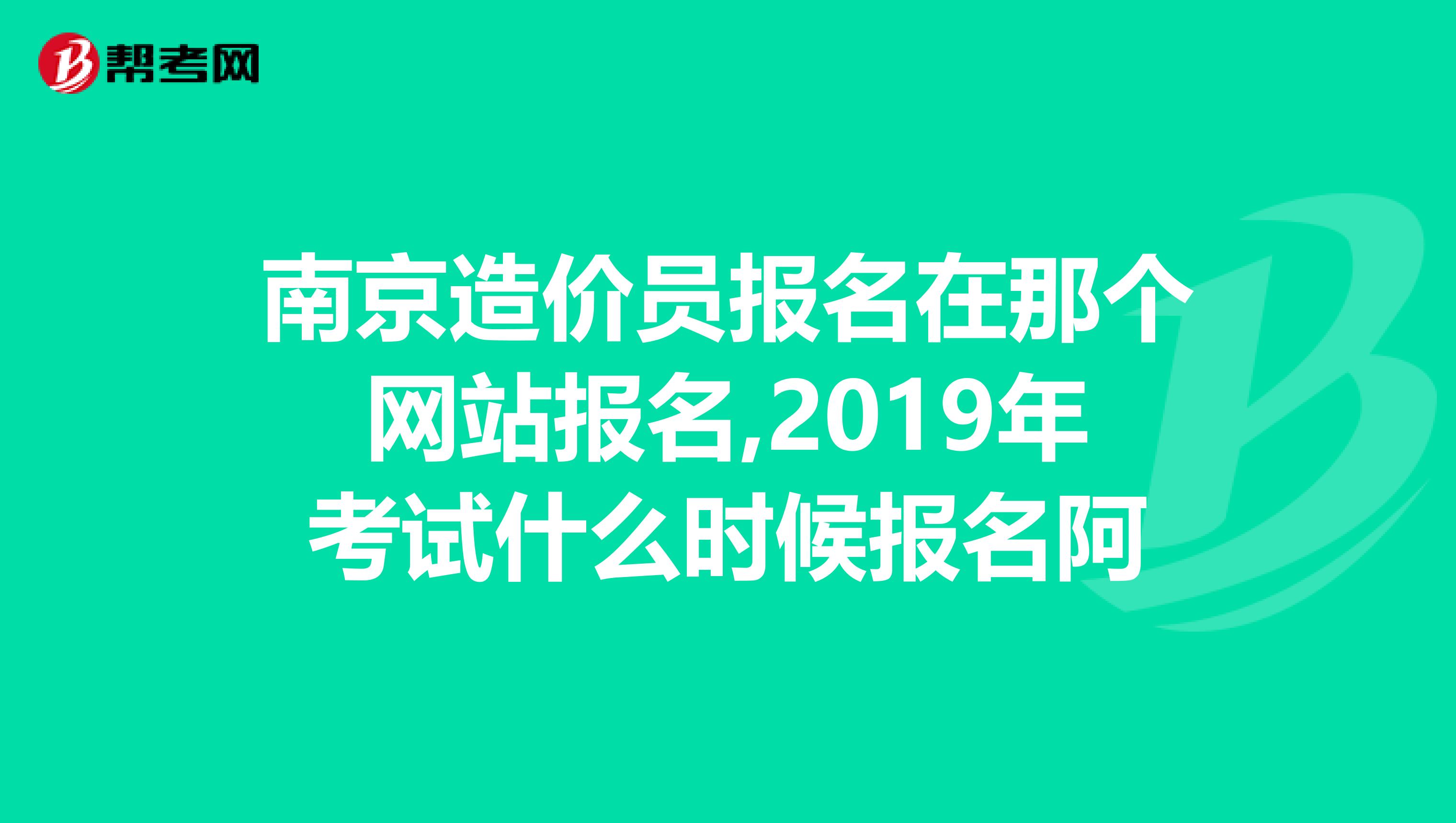 南京造价员报名在那个网站报名,2019年考试什么时候报名阿