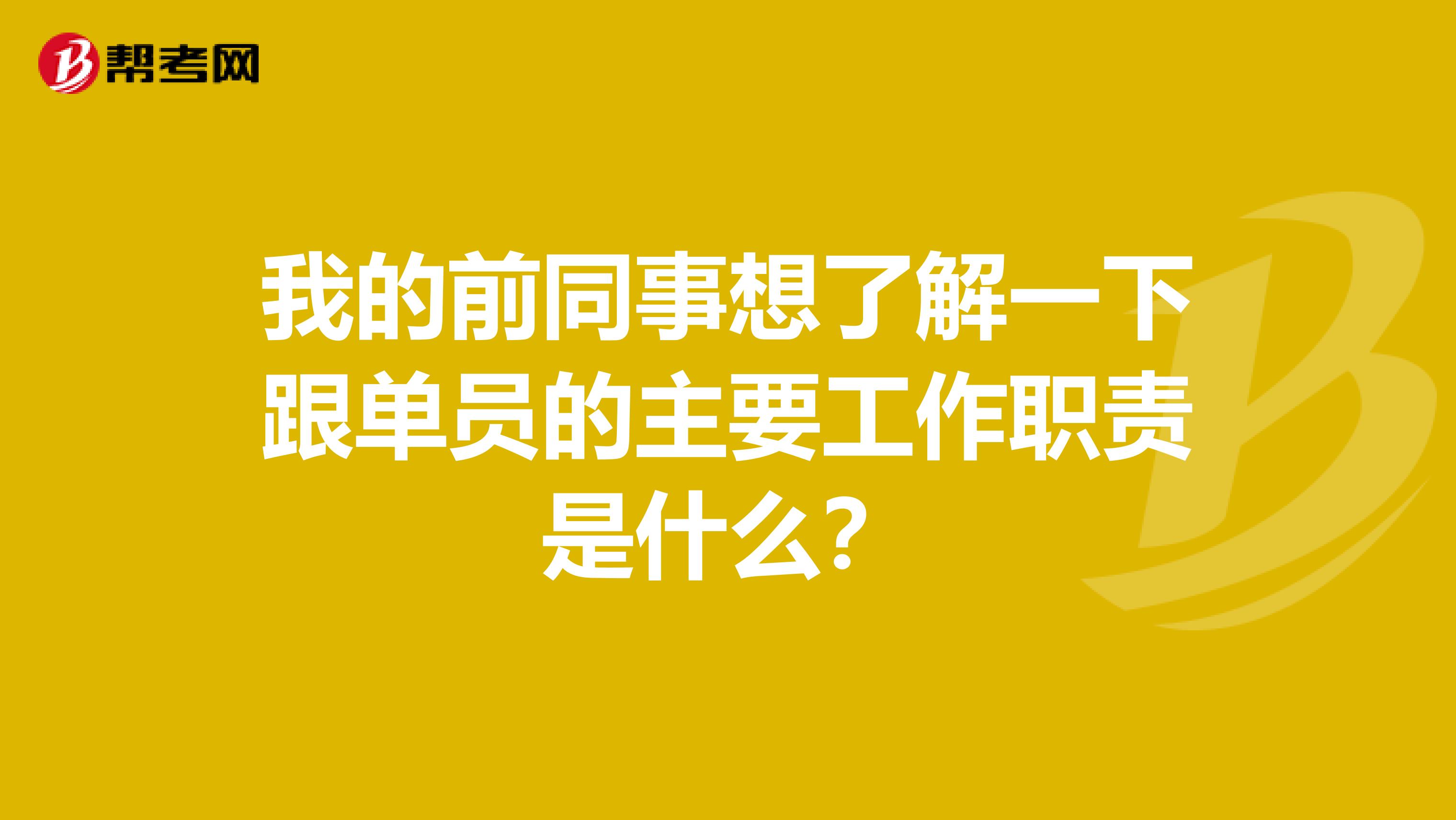 我的前同事想了解一下跟单员的主要工作职责是什么？