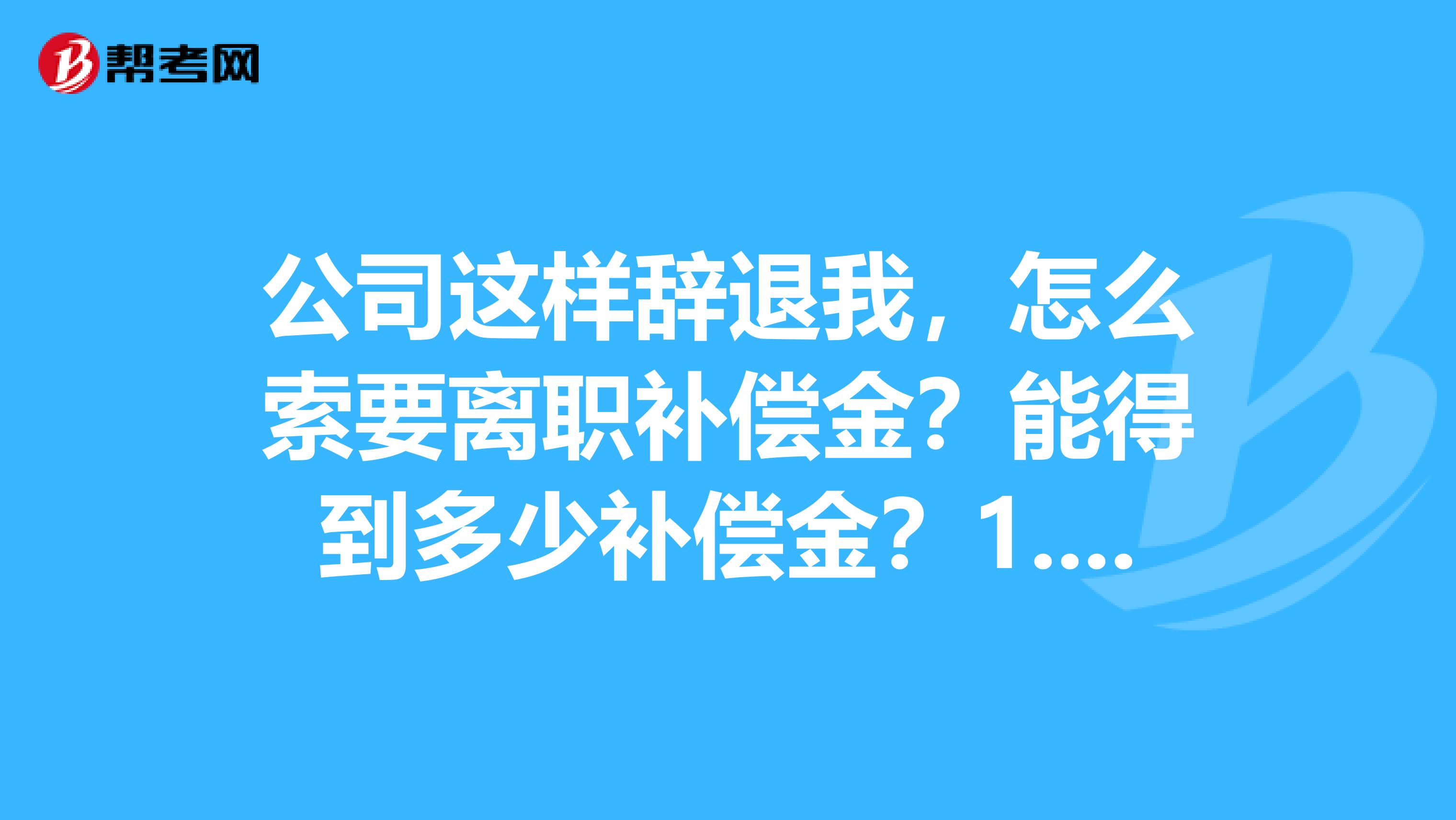 公司这样辞退我,怎么索要离职补偿金?能得到多少补偿金?1.我工作了五个多月,公司和我签订了劳动合同,