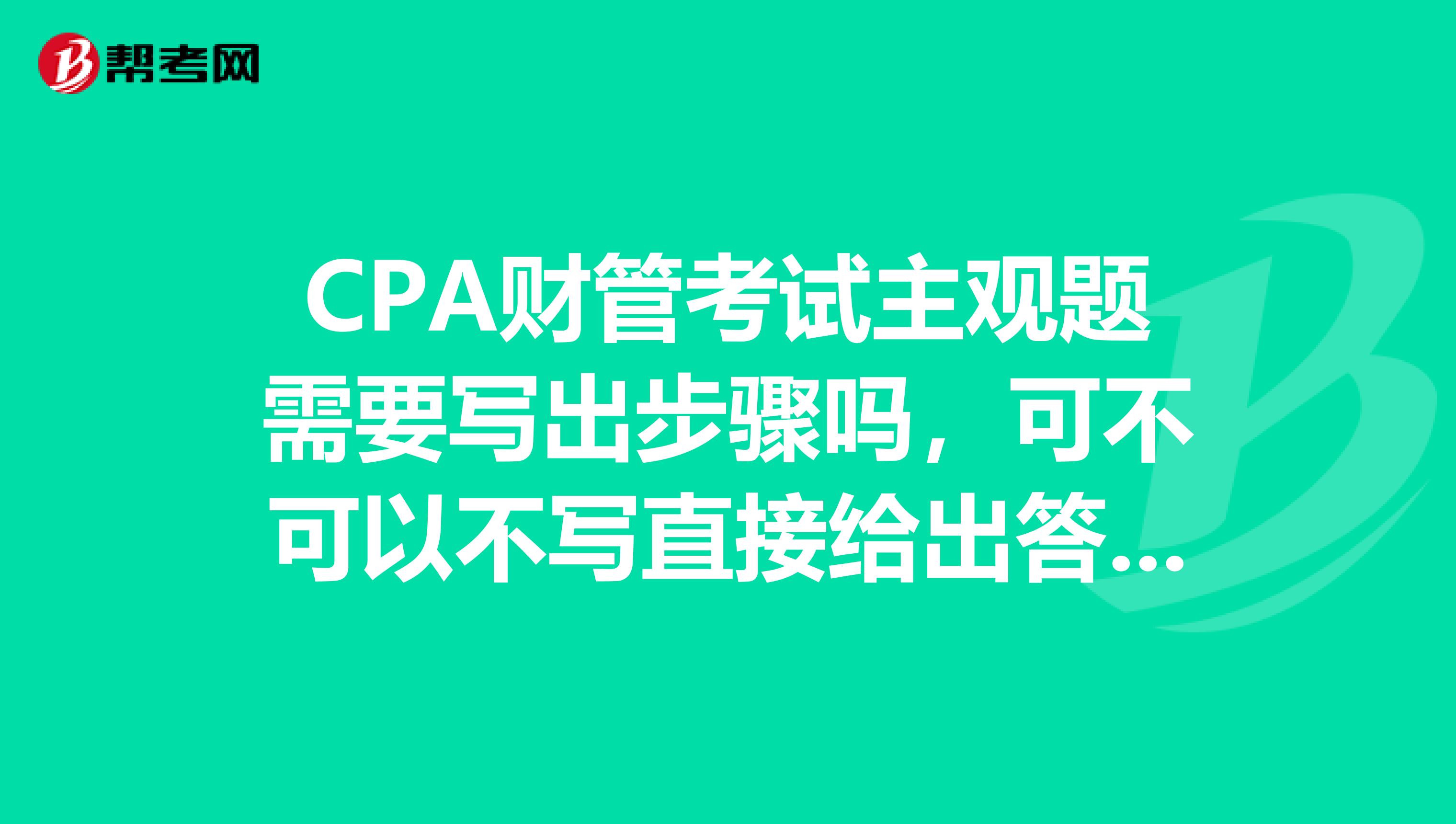 CPA财管考试主观题需要写出步骤吗，可不可以不写直接给出答案？