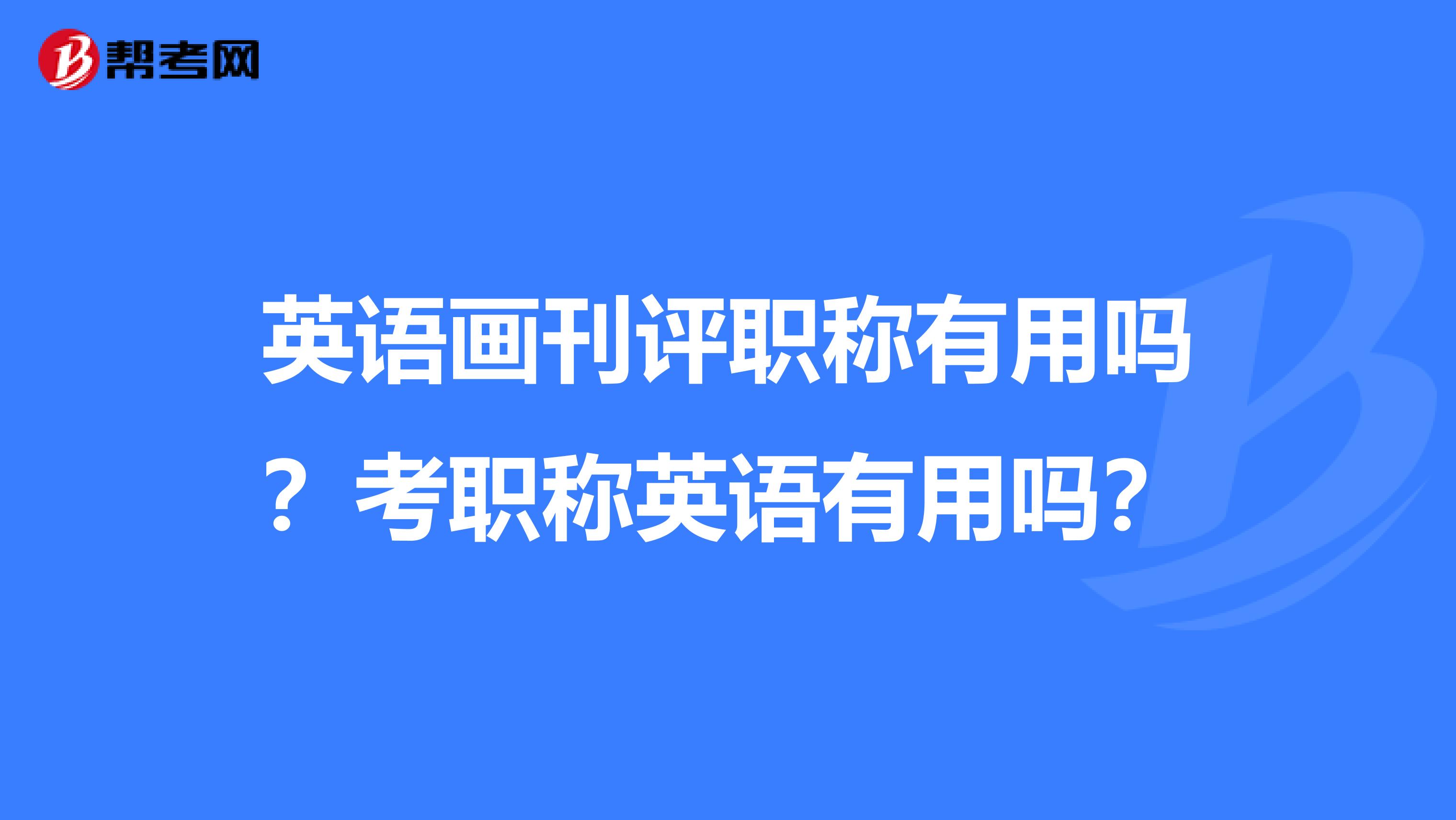 英语画刊评职称有用吗？考职称英语有用吗？