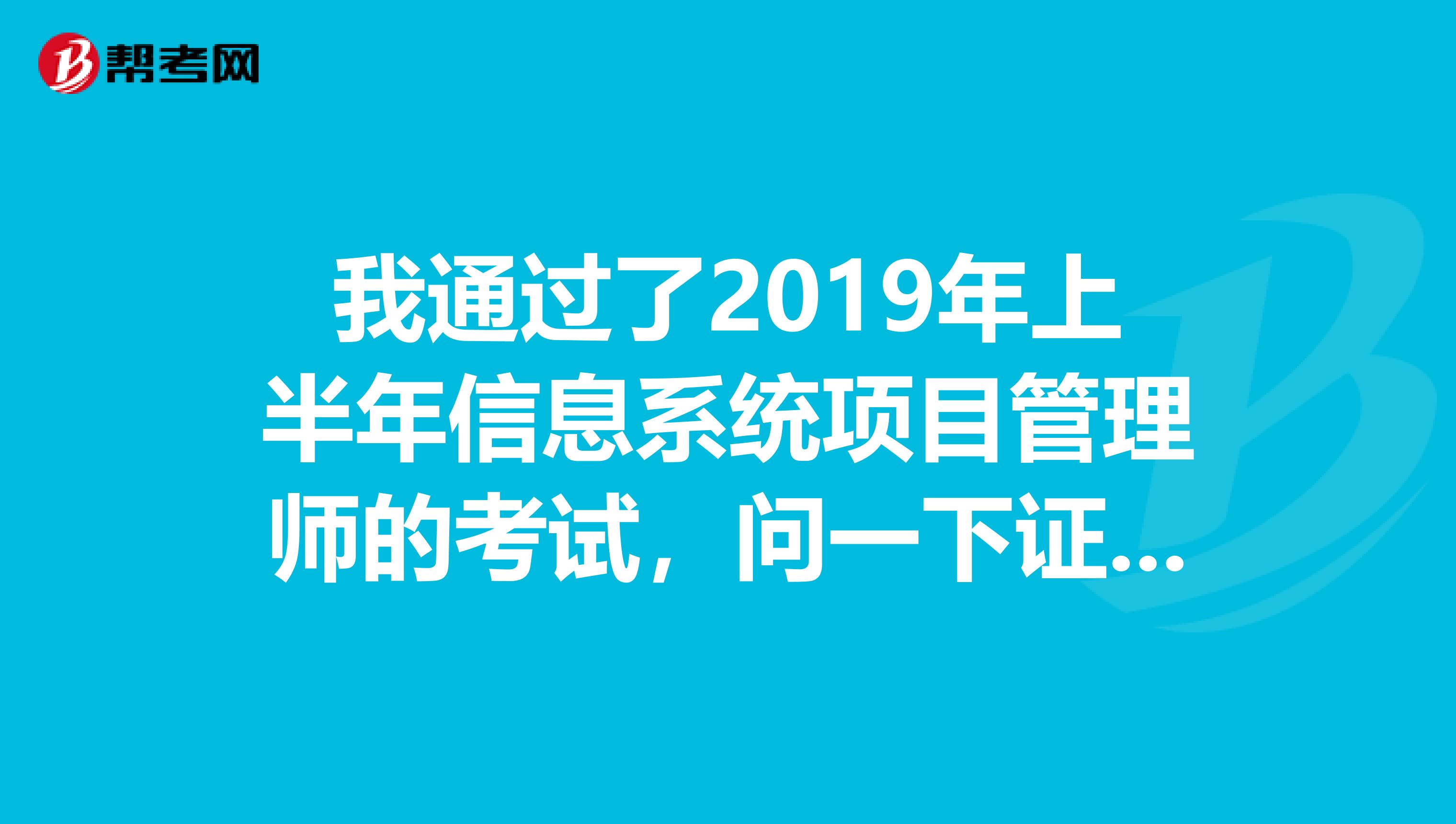 我通过了2019年上半年信息系统项目管理师的考试，问一下证书多久可以到手？