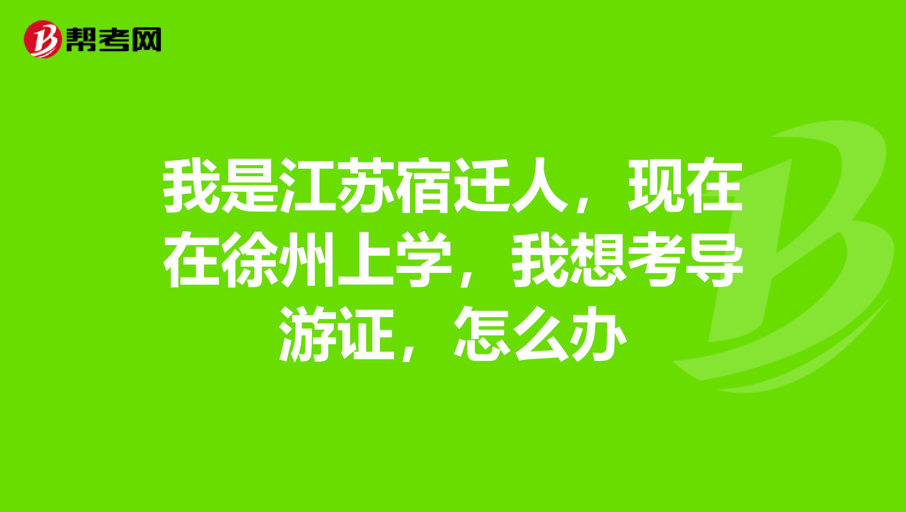 我是江苏宿迁人，现在在徐州上学，我想考导游证，怎么办