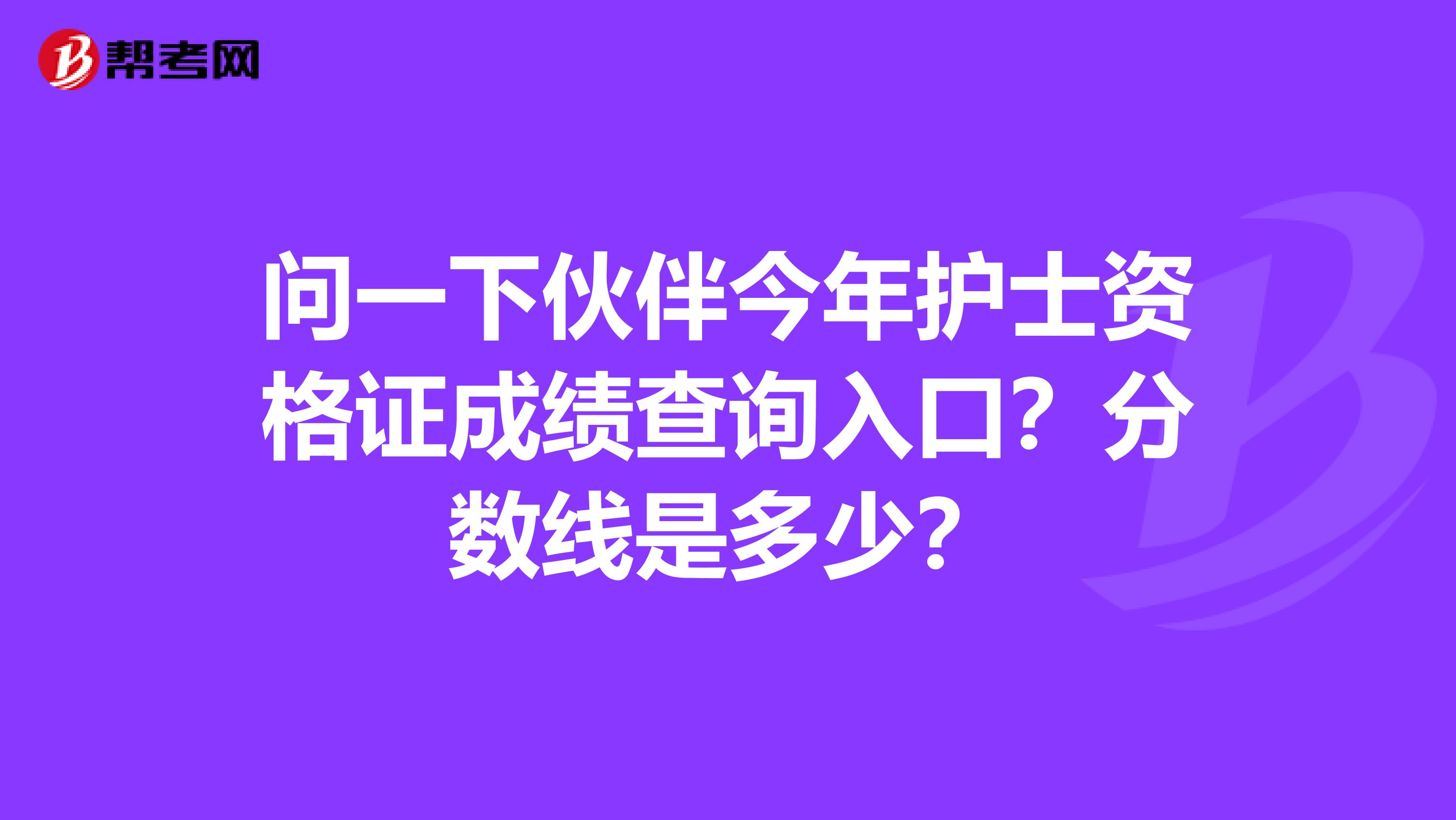 问一下伙伴今年护士资格证成绩查询入口？分数线是多少？