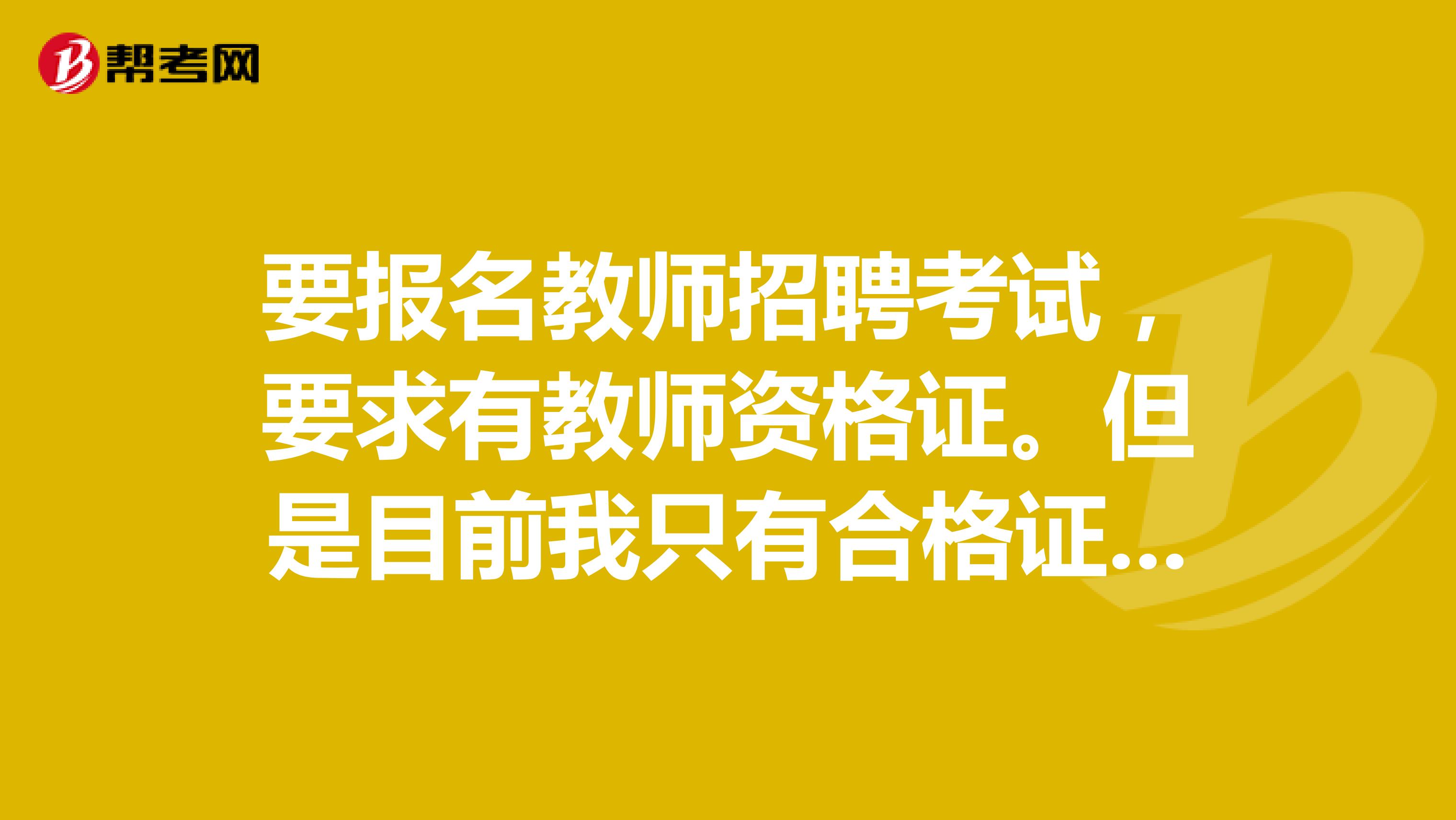 要报名教师招聘考试,要求有教师资格证。但是目前我只有合格证明.可以报名吗?