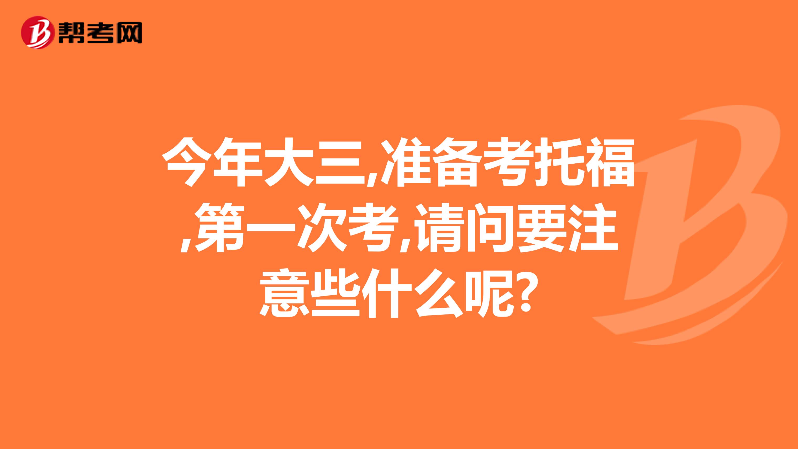 今年大三,准备考托福,第一次考,请问要注意些什么呢?