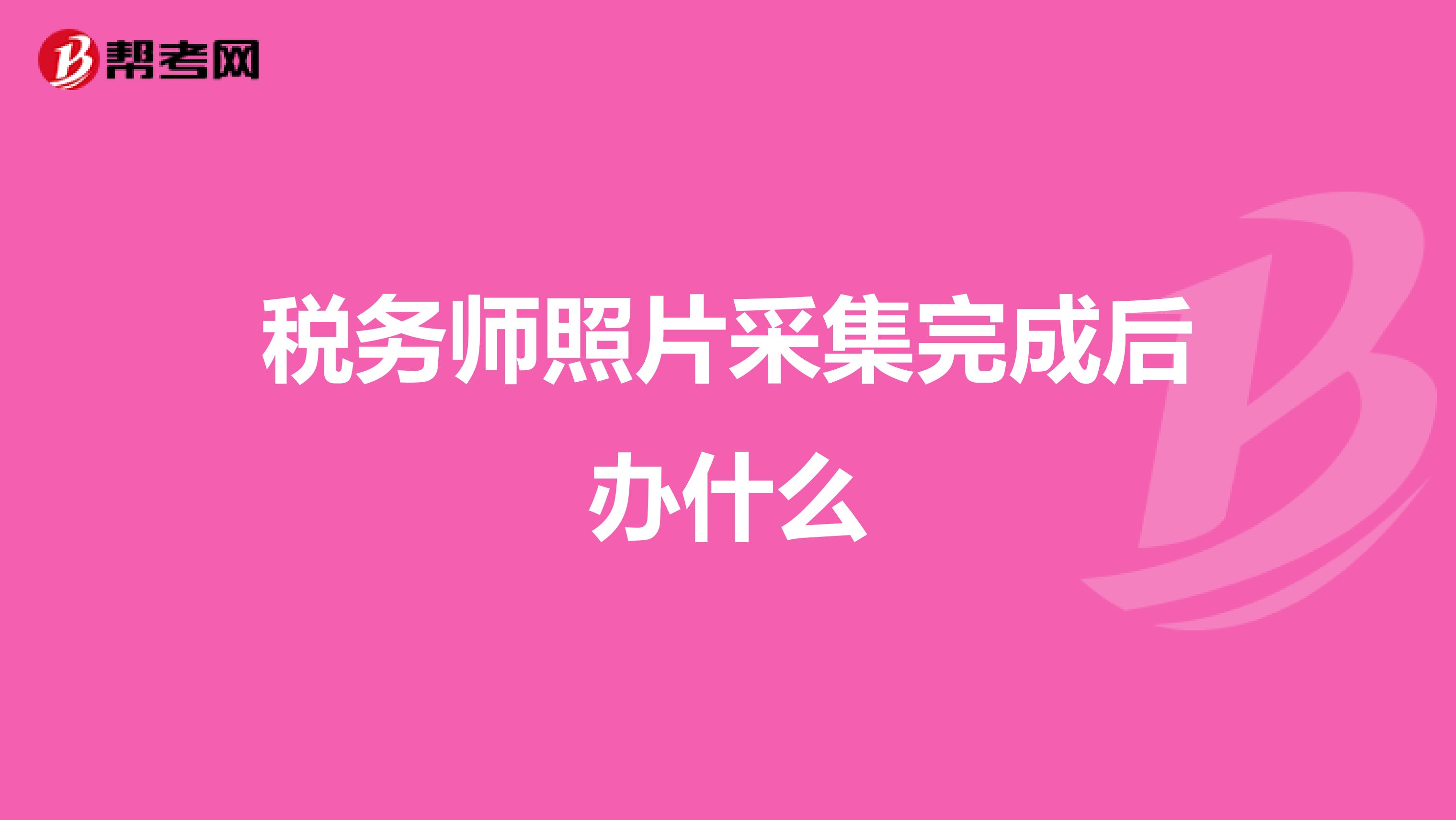 稅務(wù)師照片采集完成后辦什么