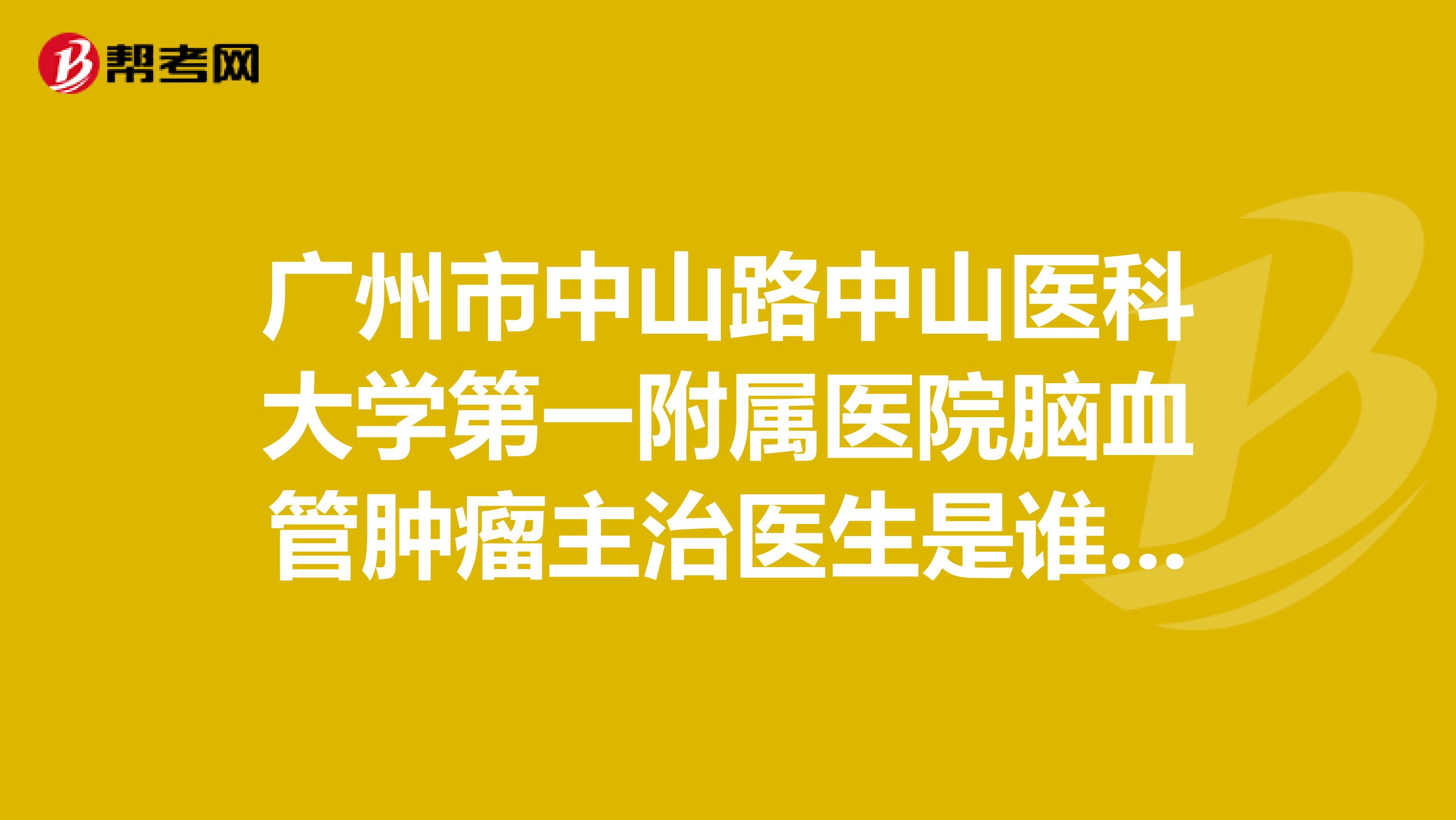 广州市中山路中山医科大学第一附属医院脑血管肿瘤主治医生是谁,电话是多少?