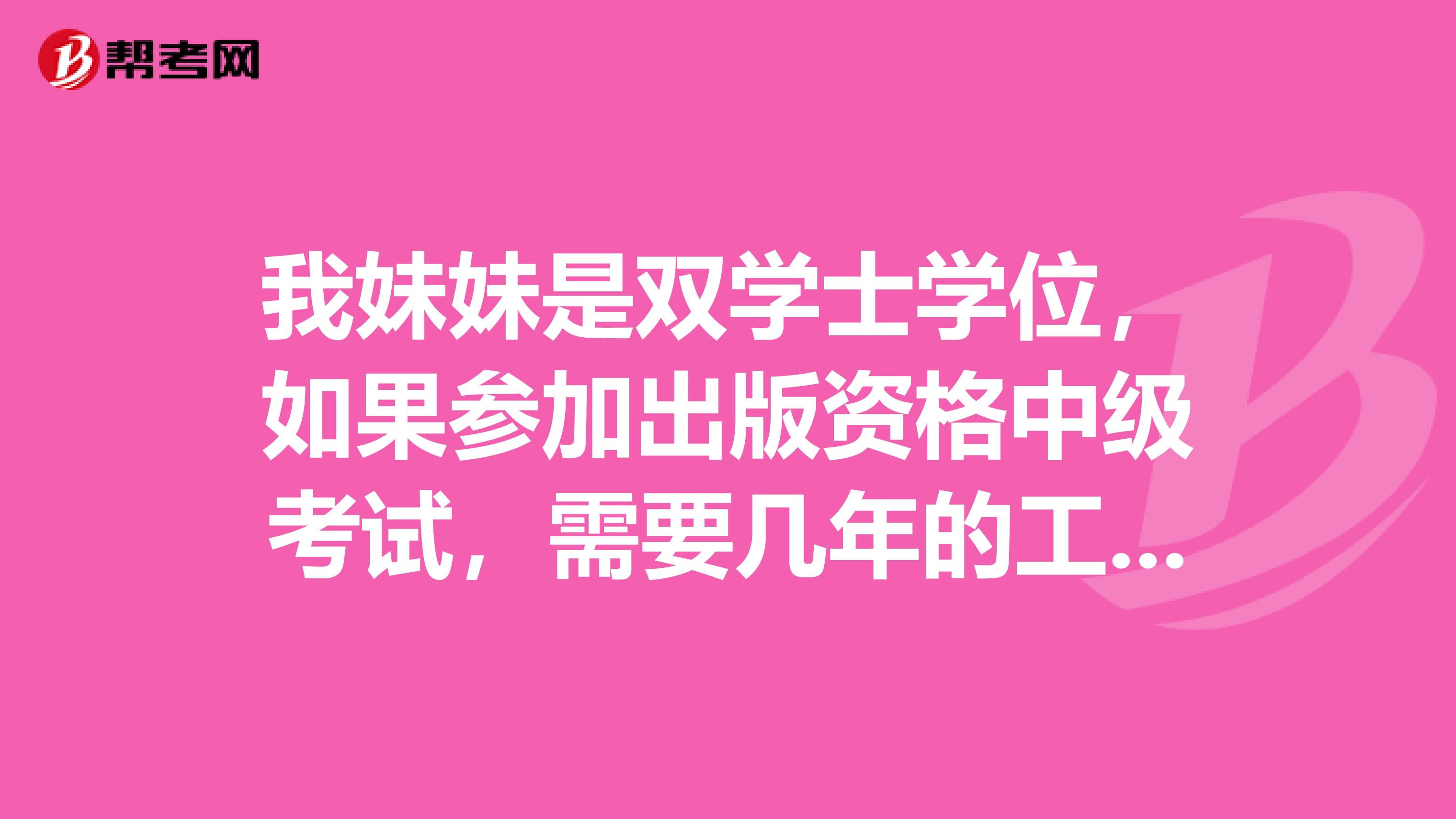 我妹妹是双学士学位，如果参加出版资格中级考试，需要几年的工作年限？