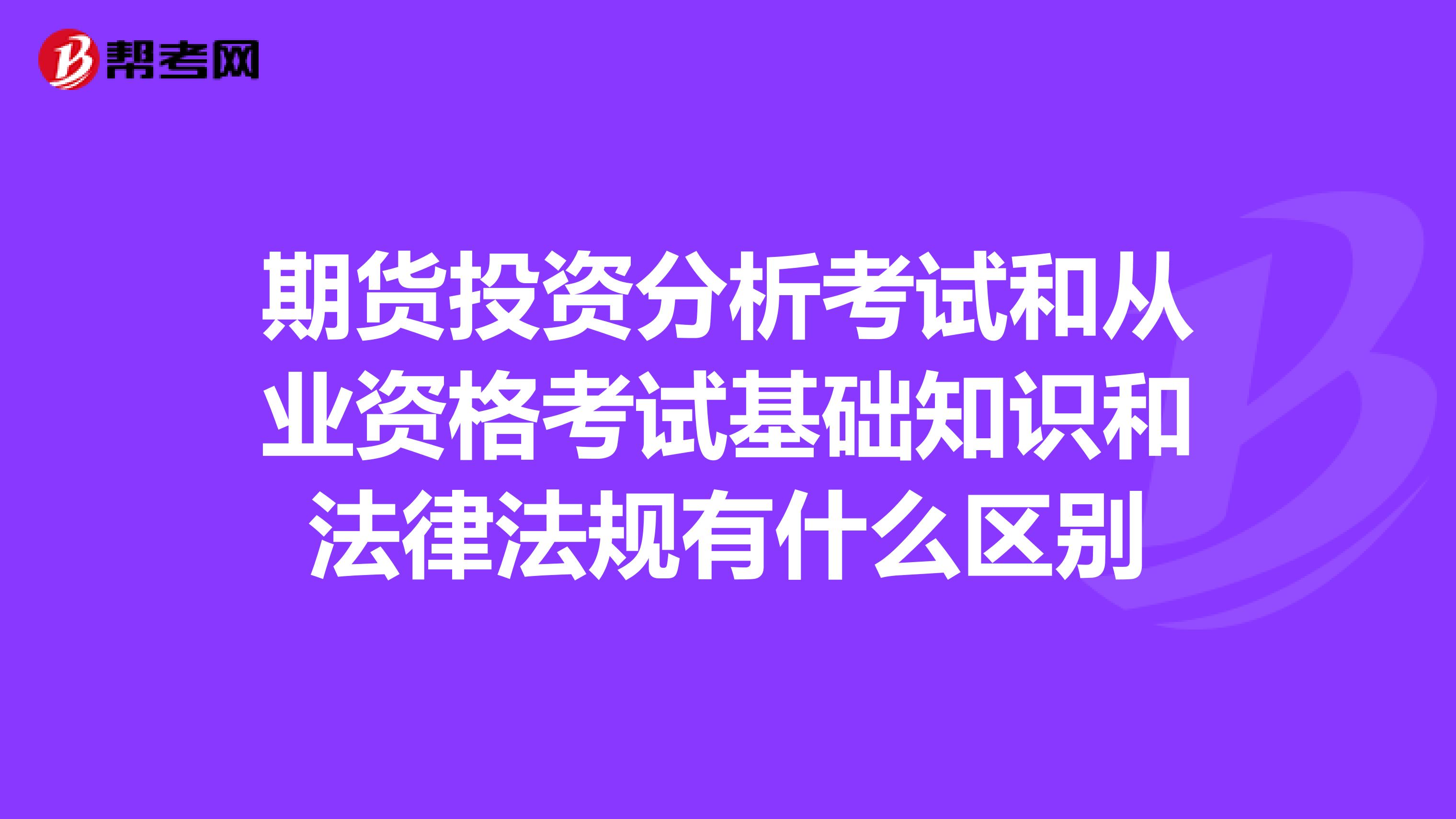 期货投资分析考试和从业资格考试基础知识和法律法规有什么区别