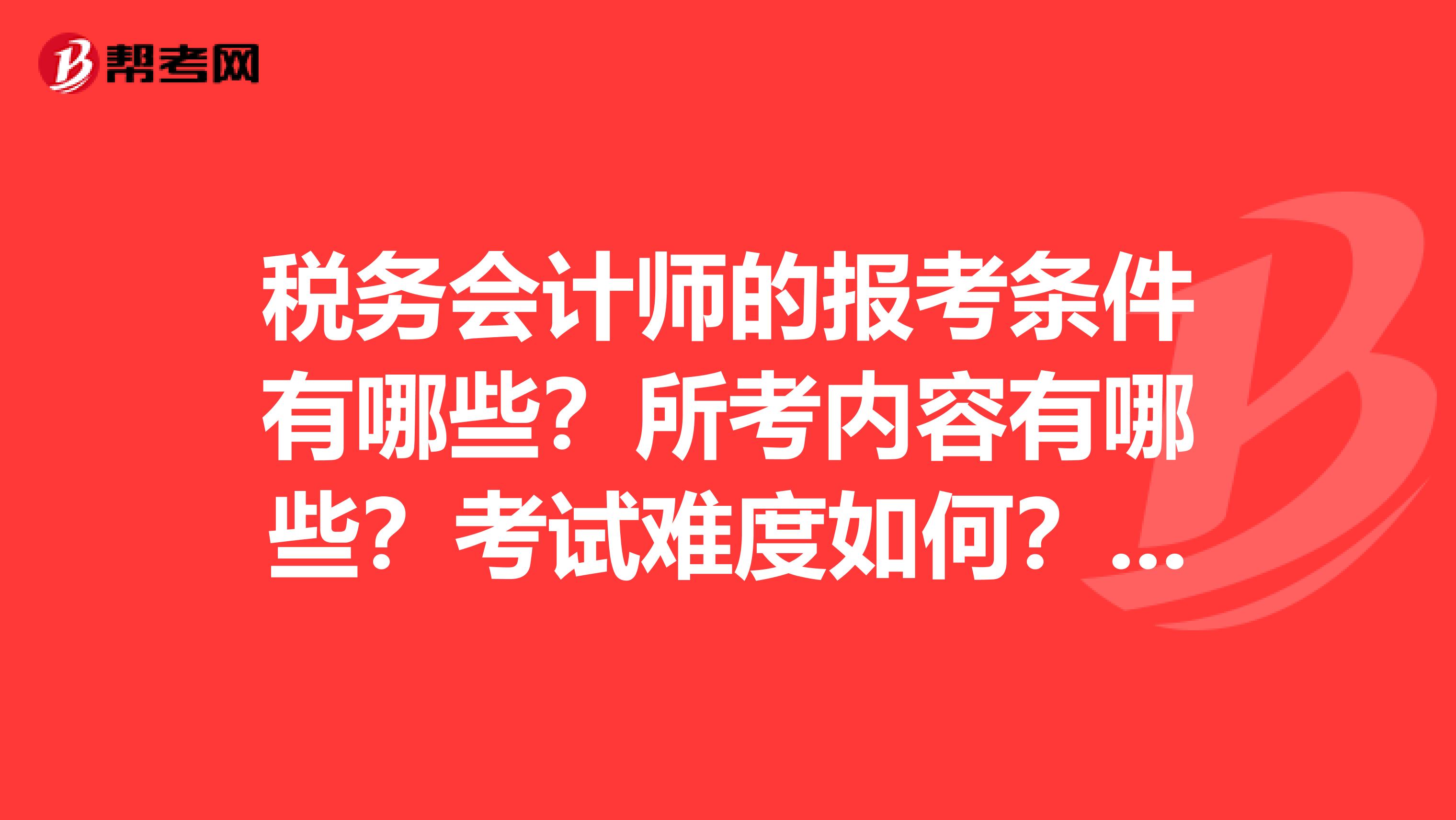 税务会计师的报考条件有哪些？所考内容有哪些？考试难度如何？考试时间在几月份？