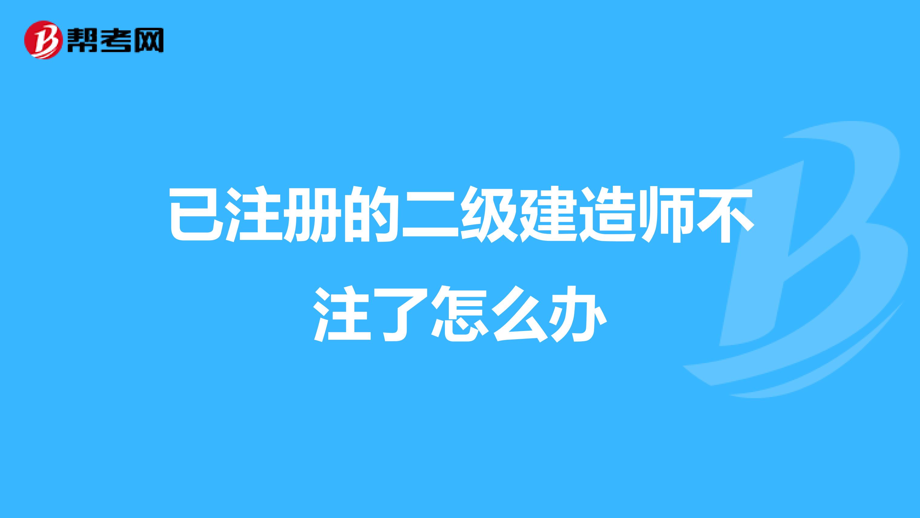 已注册的二级建造师不注了怎么办