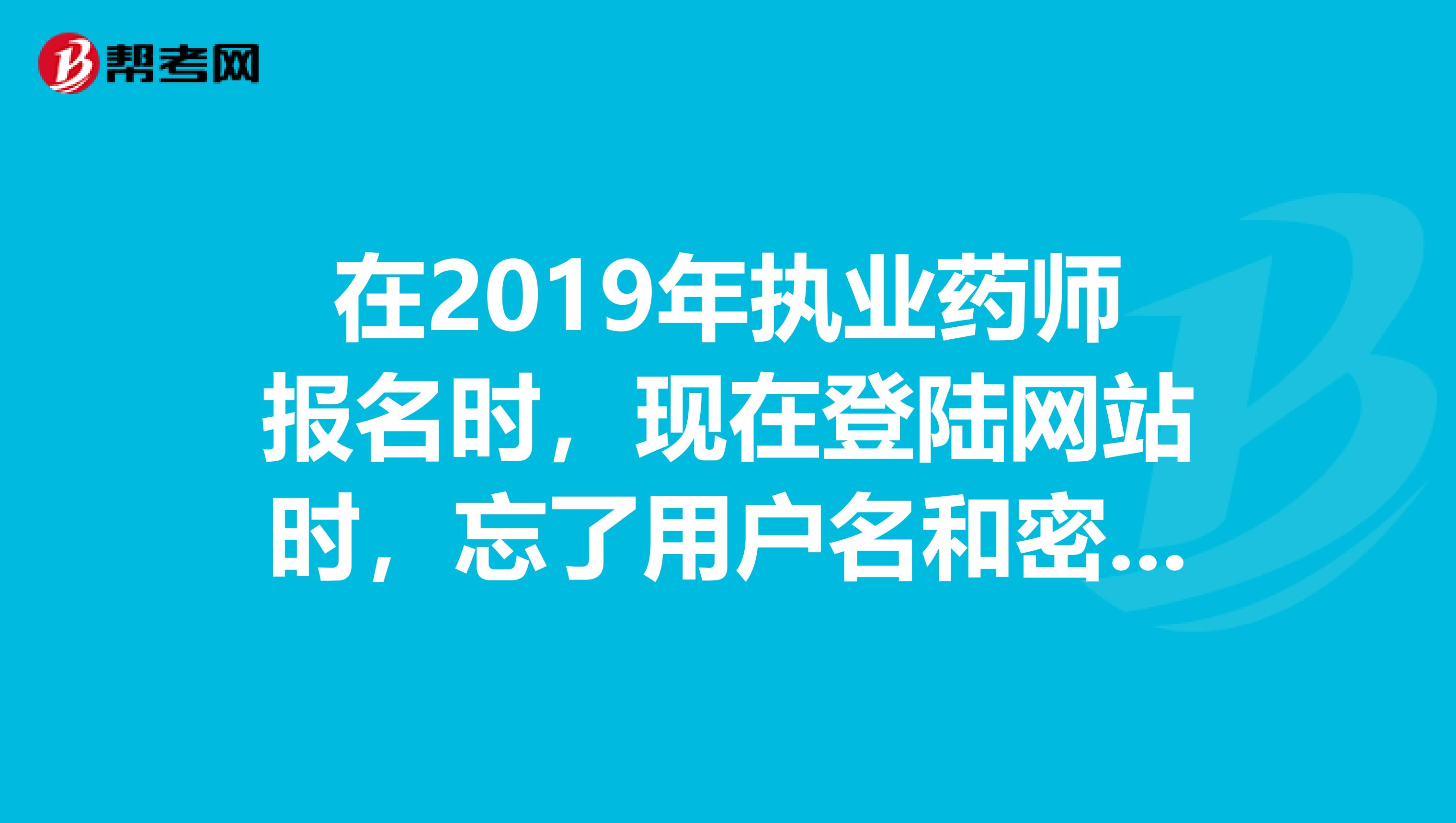 在2019年执业药师报名时，现在登陆网站时，忘了用户名和密码怎么办？