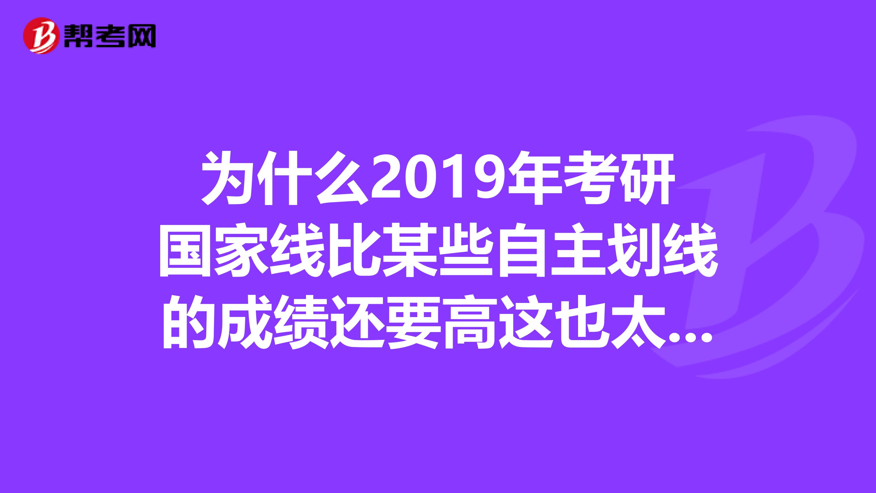 为什么2019年考研国家线比某些自主划线的成绩还要高这也太不合理了吧