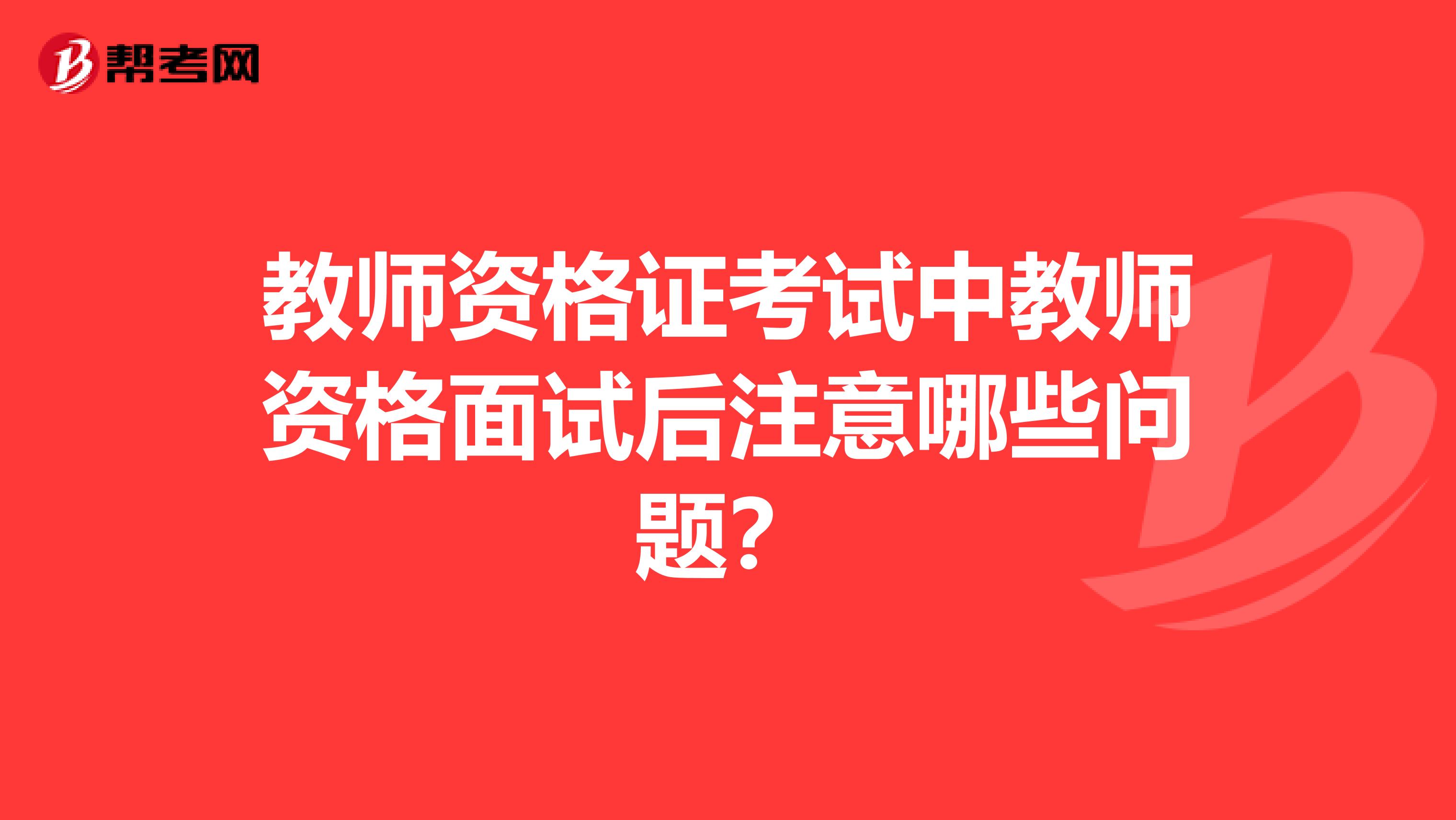教师资格证考试中教师资格面试后注意哪些问题?