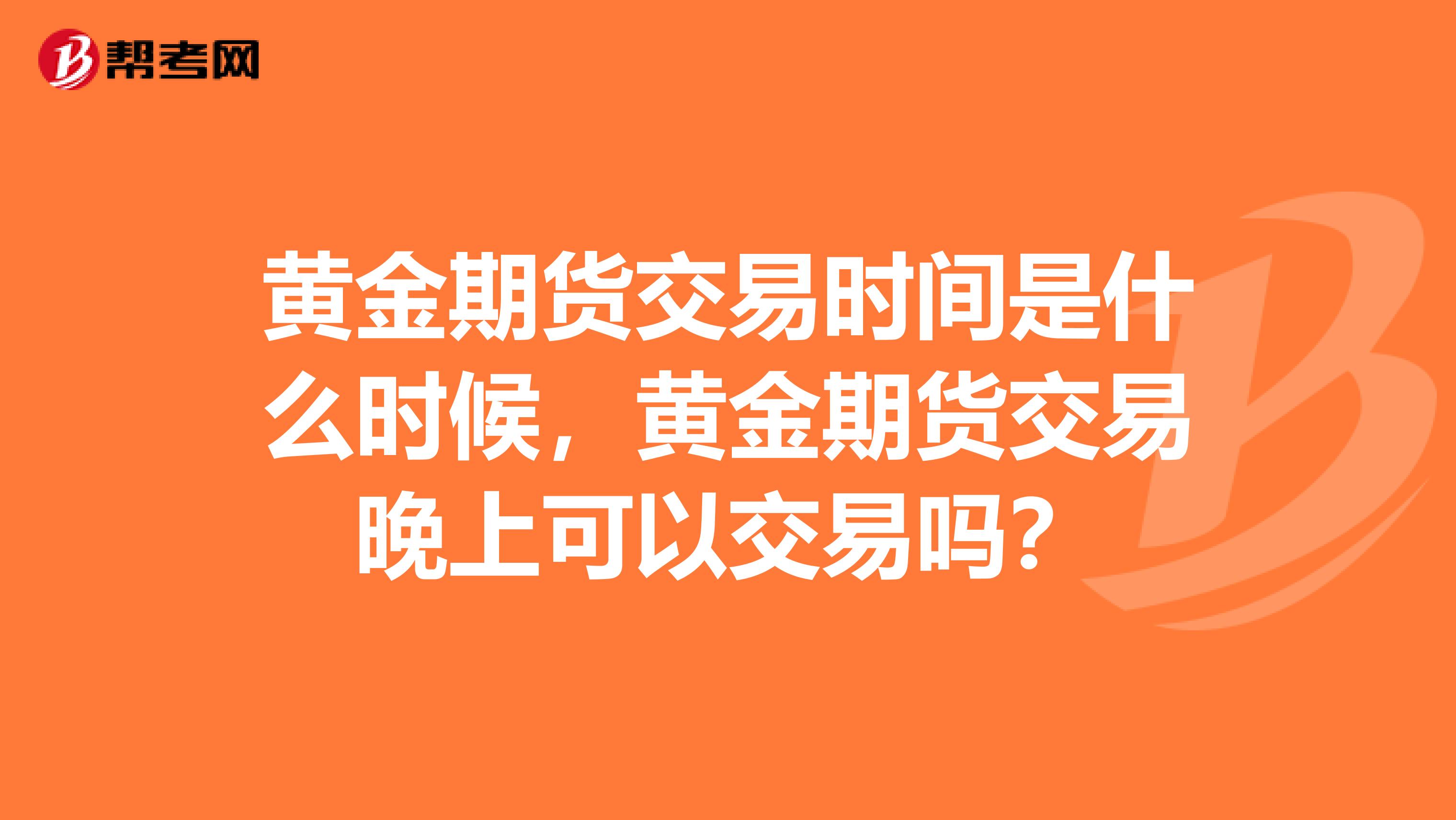 黄金期货交易时间是什么时候,黄金期货交易晚上可以交易吗?