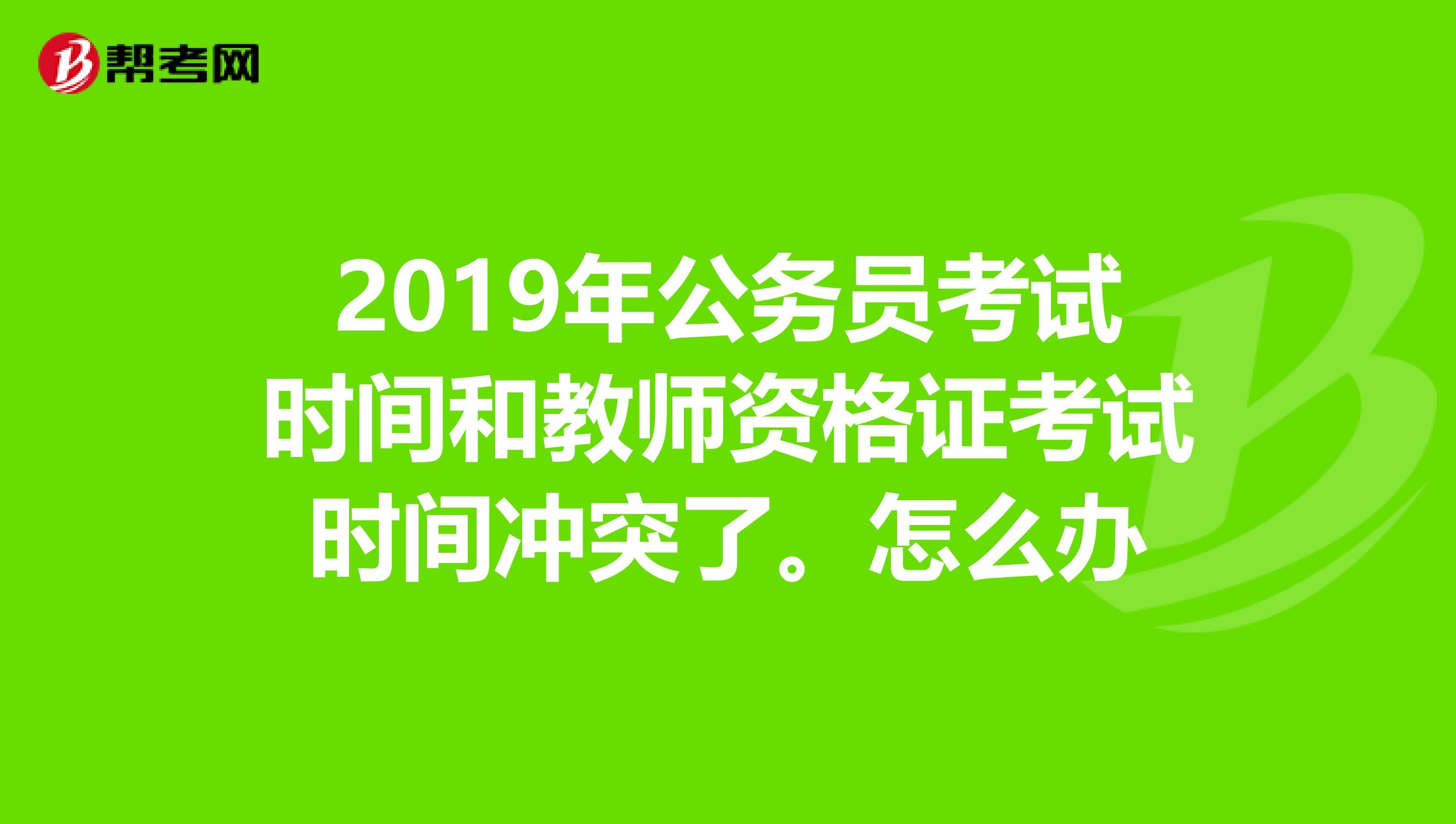 2019年公务员考试时间和教师资格证考试时间冲突了。怎么办