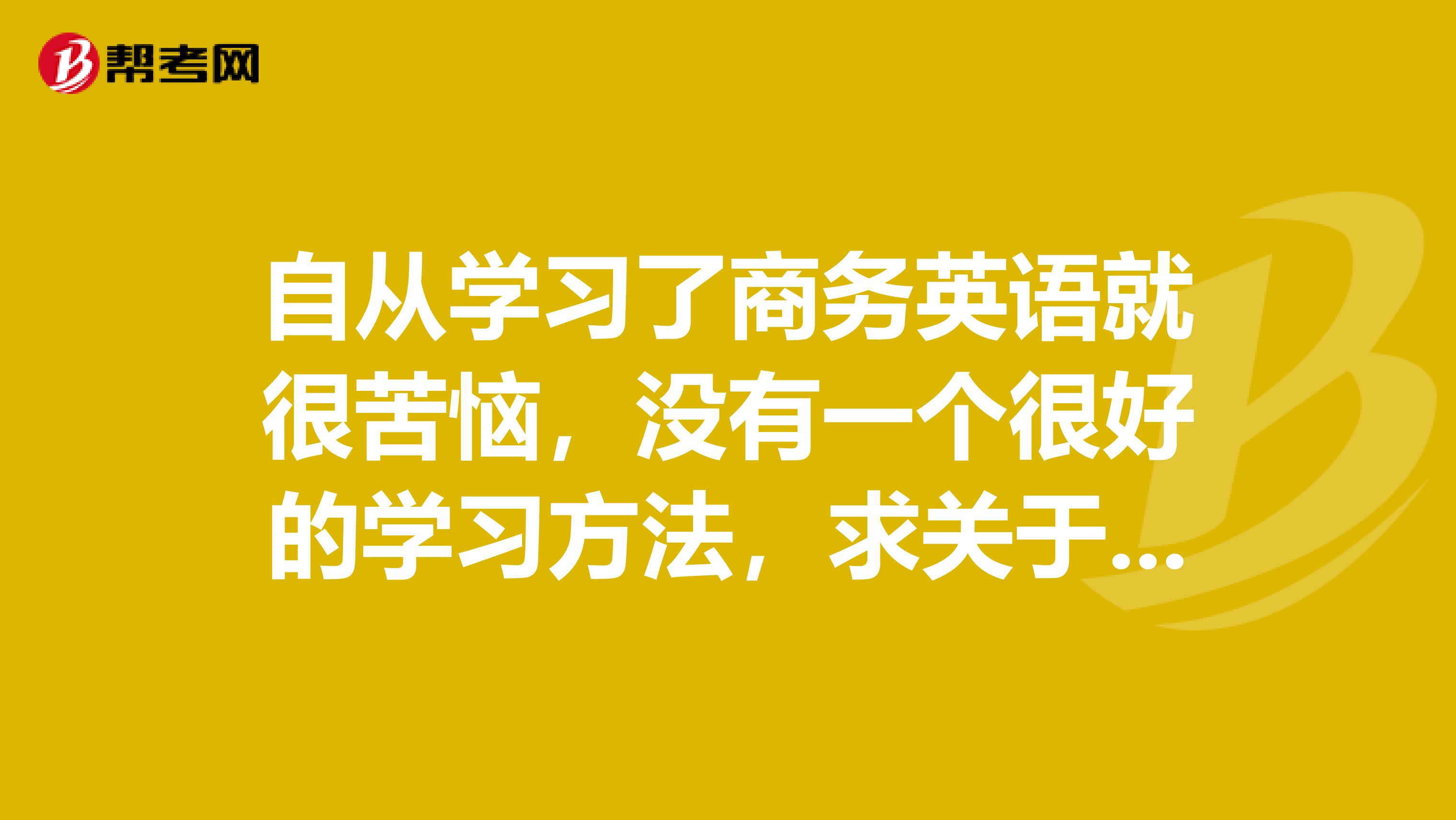 自从学习了商务英语就很苦恼，没有一个很好的学习方法，求关于商务英语中级的复习计划