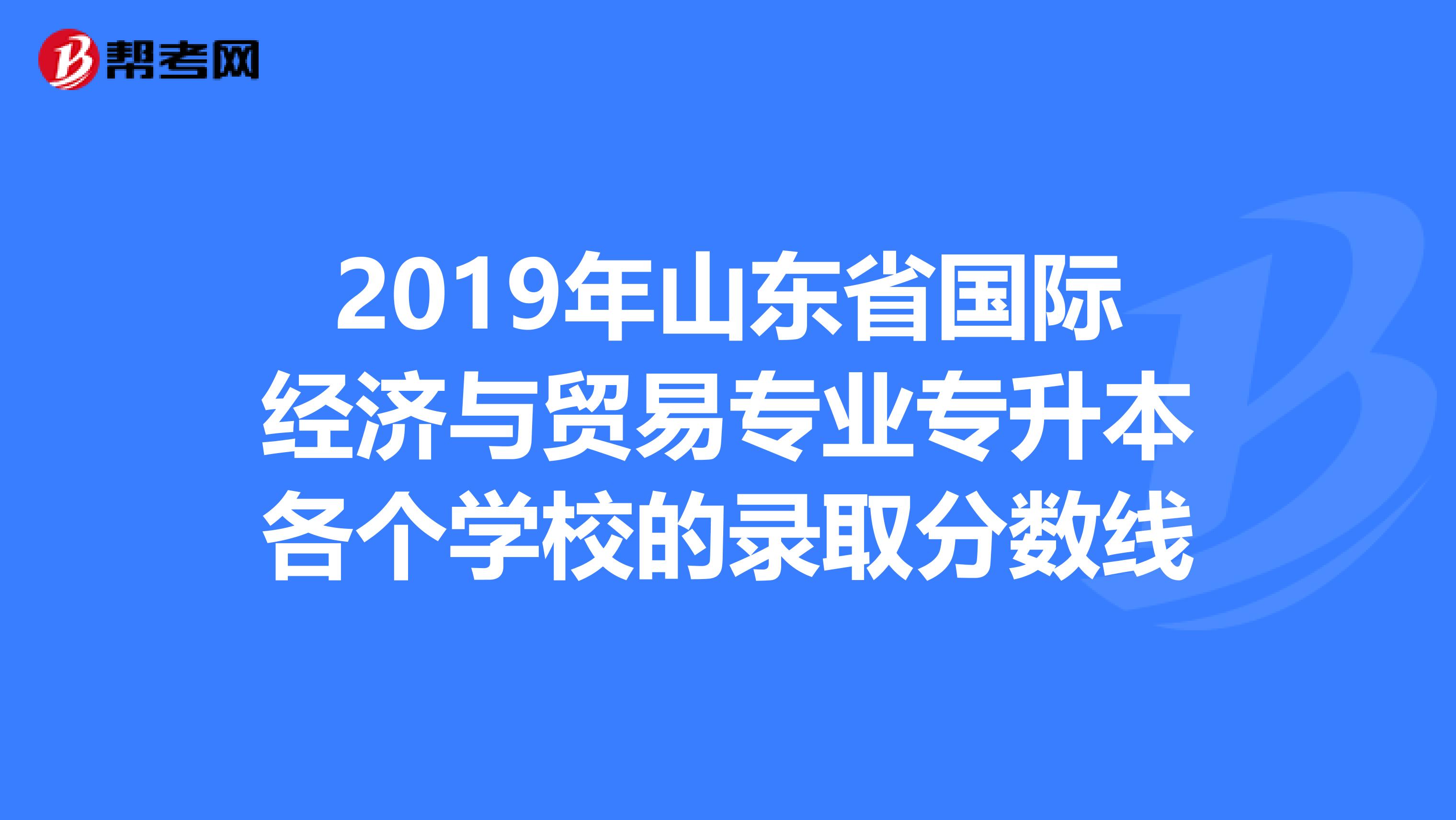 2019年山东省国际经济与贸易专业专升本各个学校的录取分数线