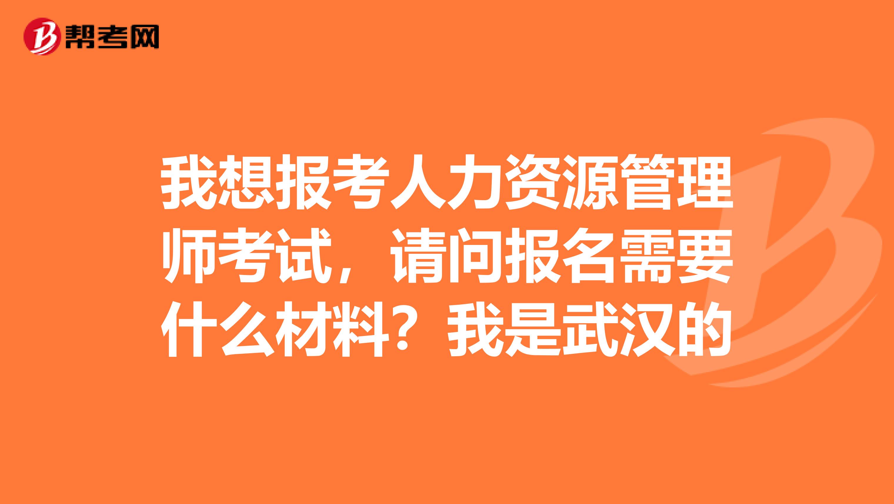 我想報考人力資源管理師考試，請問報名需要什么材料？我是武漢的