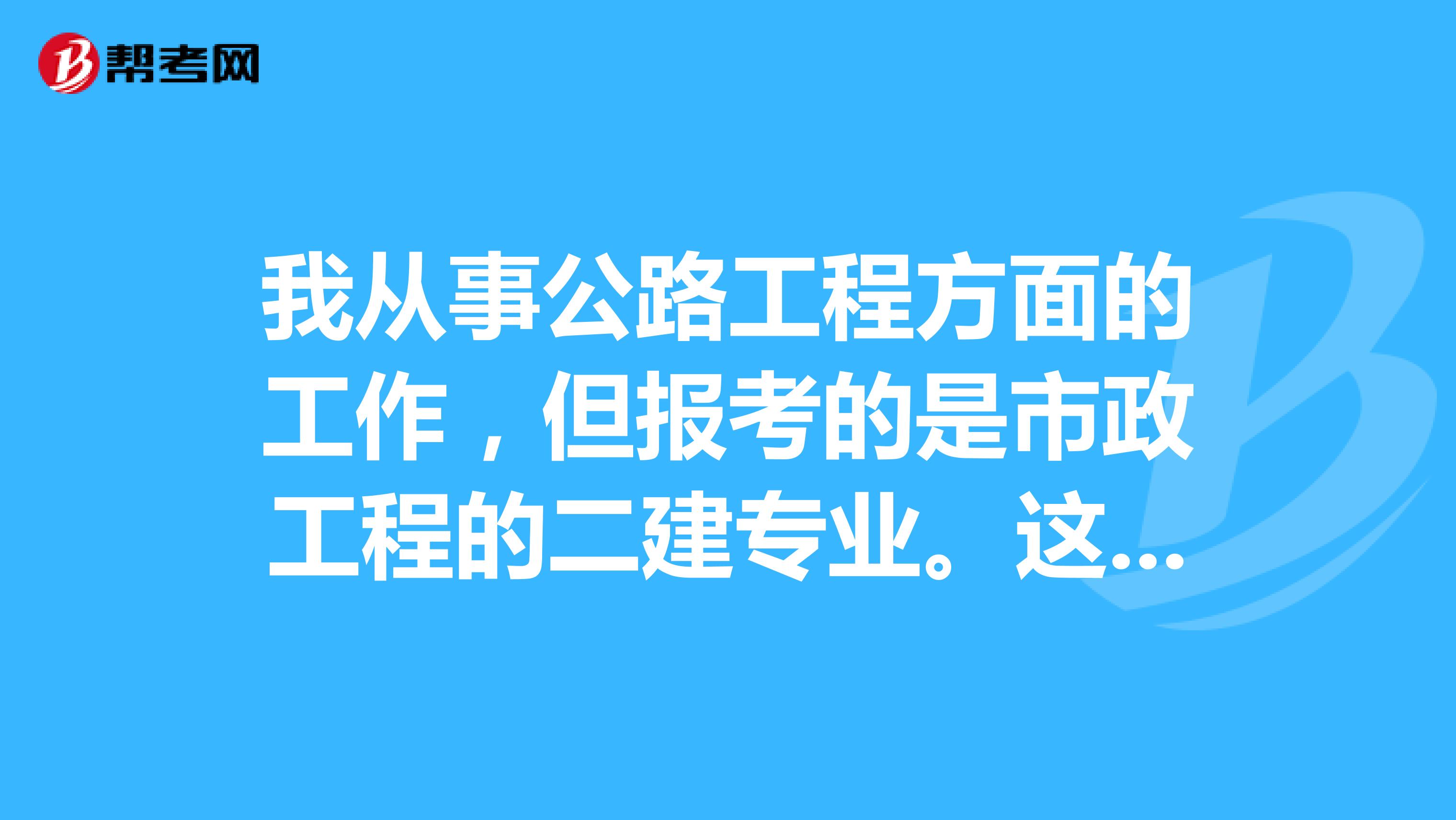 我从事公路工程方面的工作,但报考的是市政工程的二建专业。这个证在我的工作中有用吗?