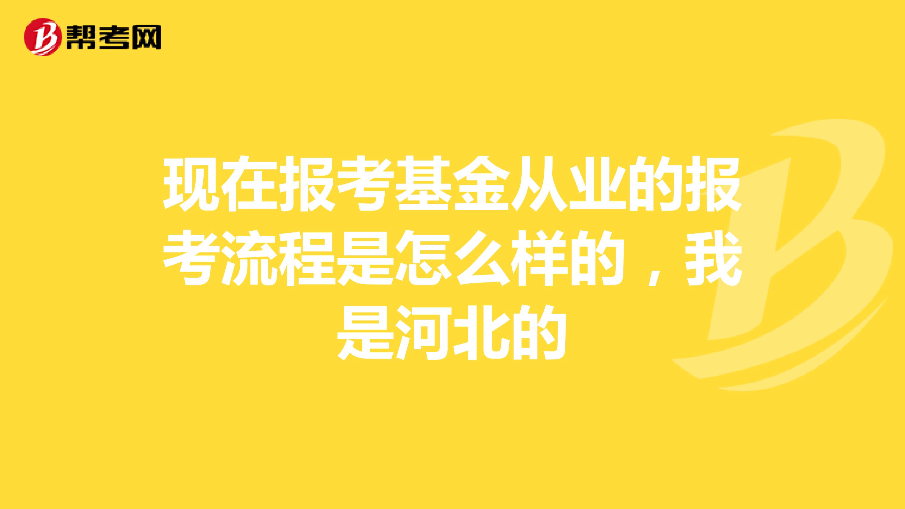 现在报考基金从业的报考流程是怎么样的，我是河北的