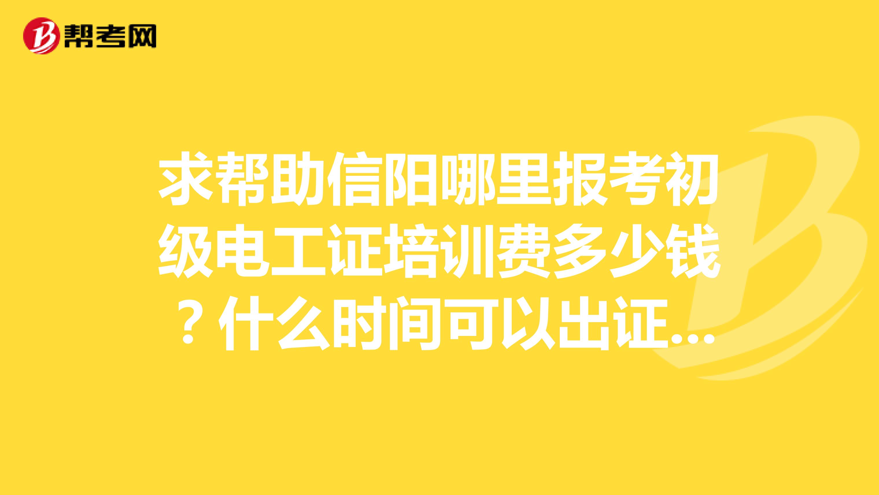 求帮助信阳哪里报考初级电工证培训费多少钱？什么时间可以出证？技校免谈。满意后加分。OO