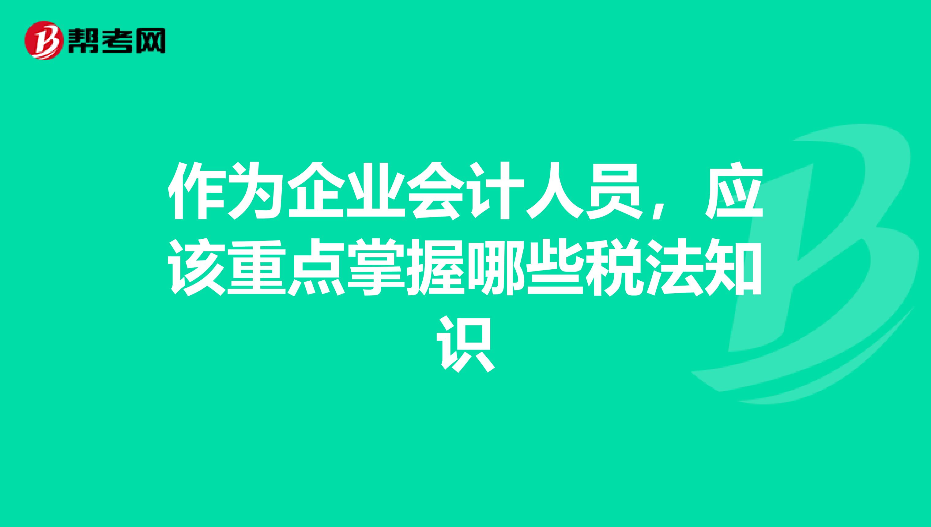 作为企业会计人员，应该重点掌握哪些税法知识