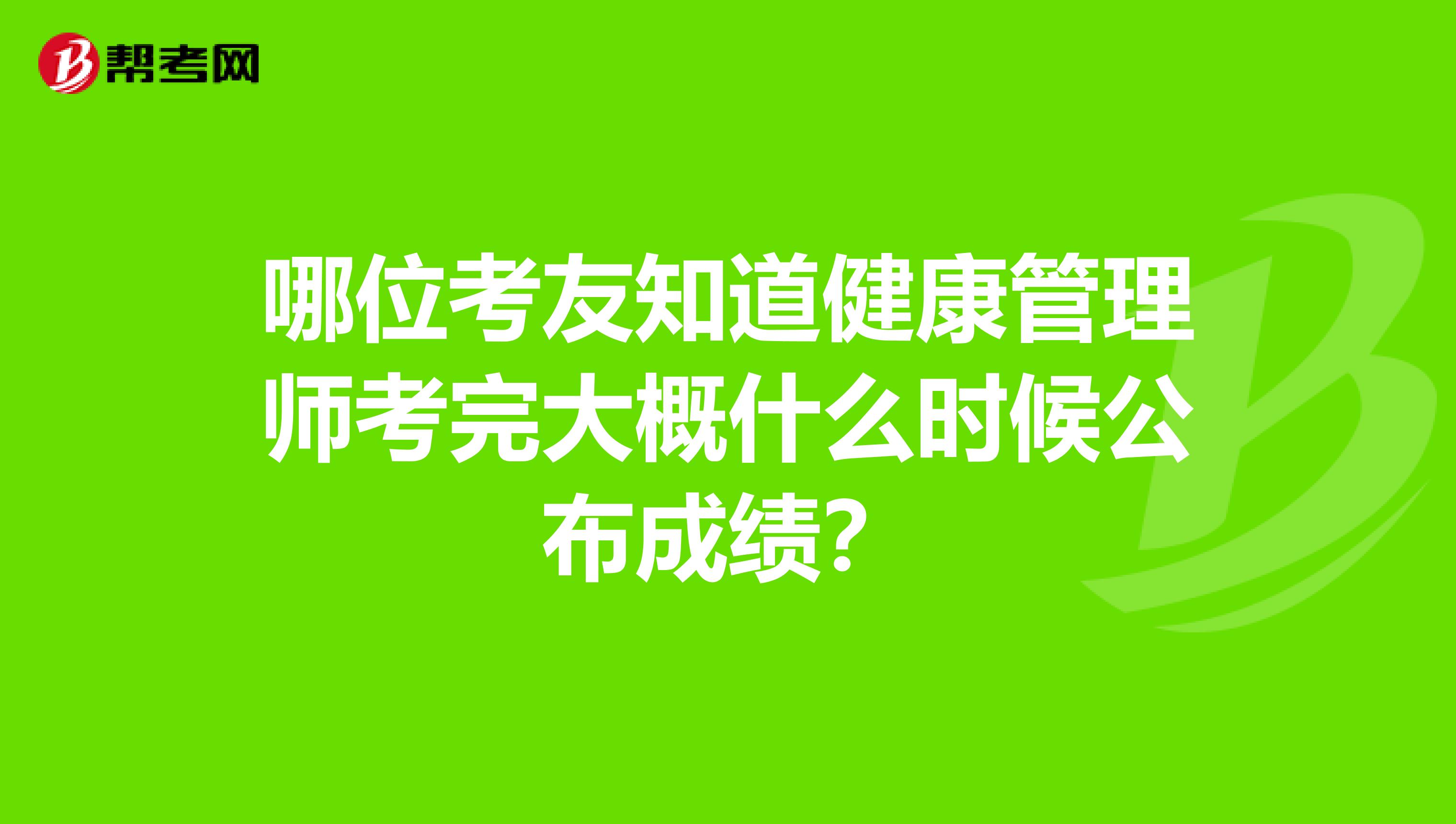 哪位考友知道健康管理师考完大概什么时候公布成绩？