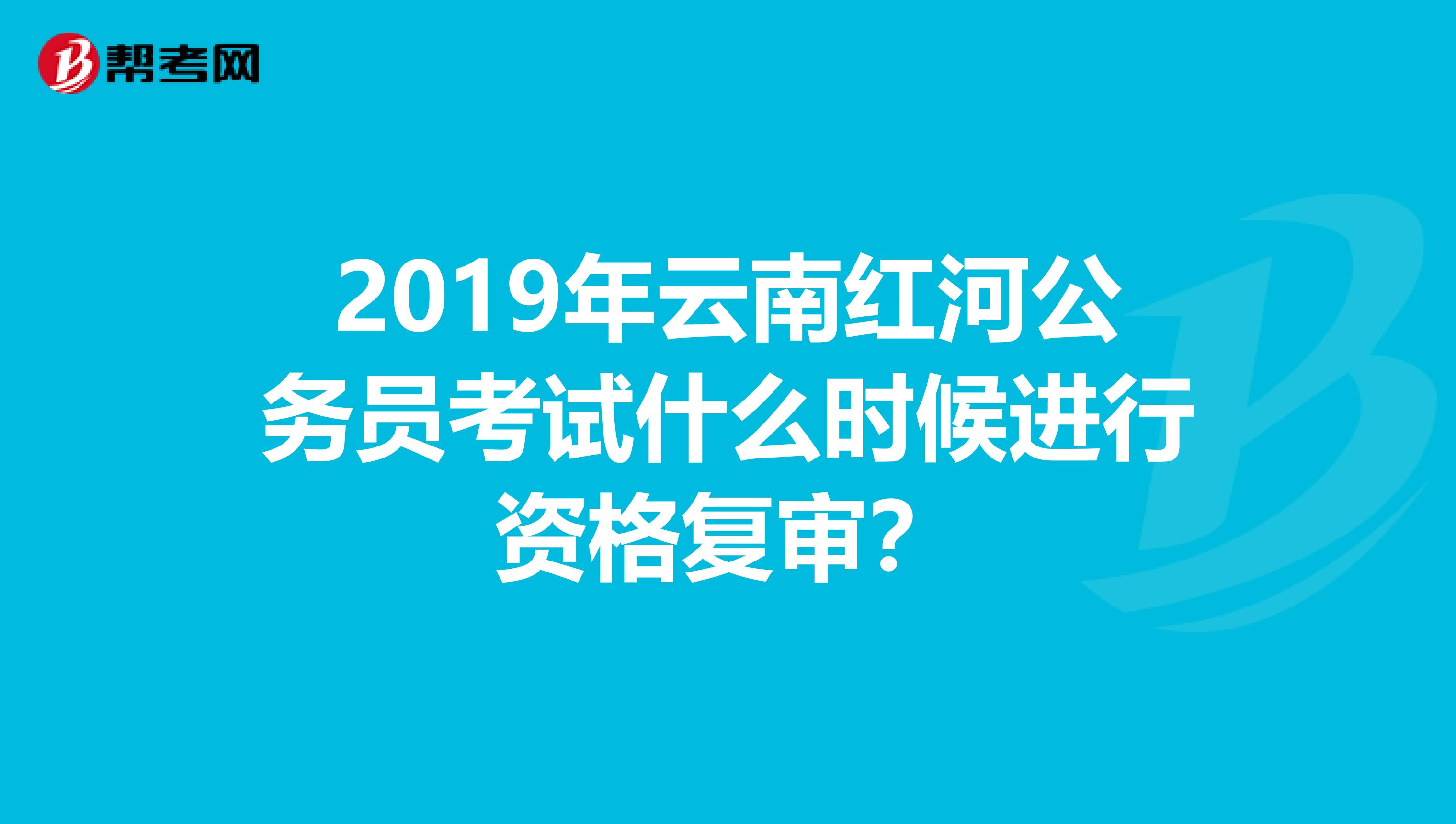 2019年云南红河公务员考试什么时候进行资格复审？
