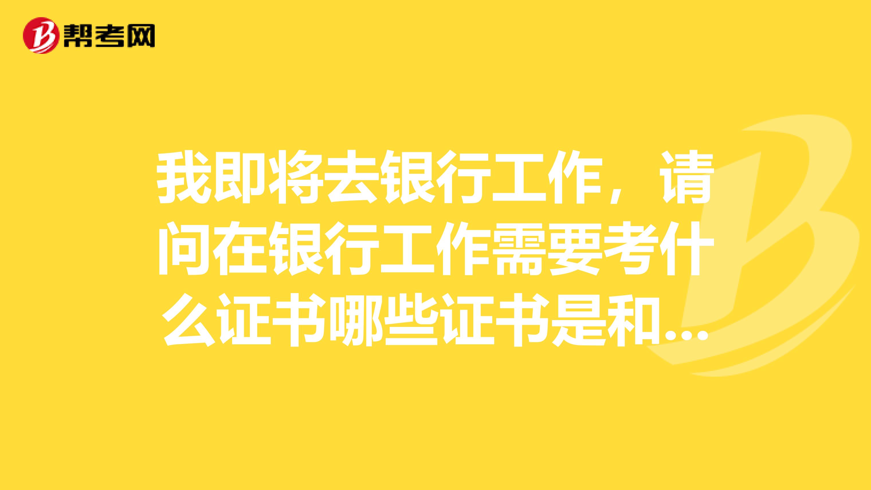 我即将去银行工作,请问在银行工作需要考什么证书哪些证书是和晋升有关的?