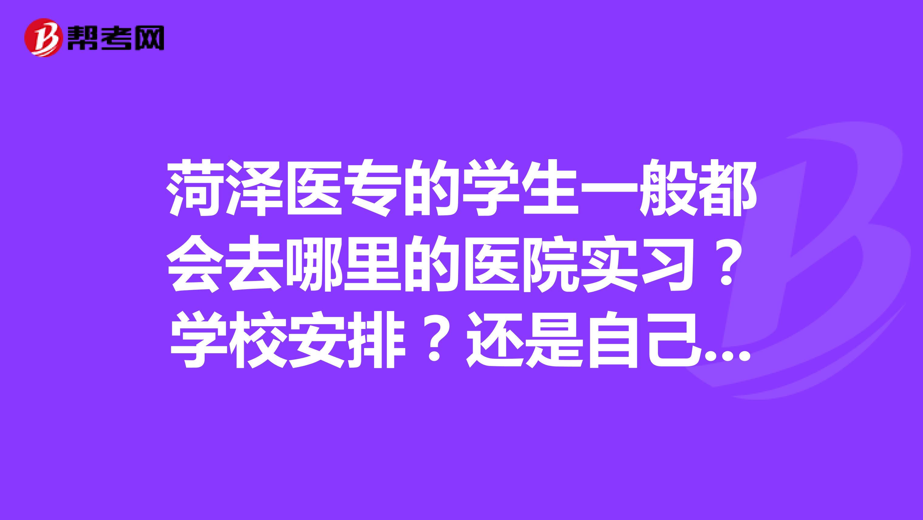 菏泽医专的学生一般都会去哪里的医院实习?学校安排?还是自己找医院?还要交实习费吗?求回答谢谢您...