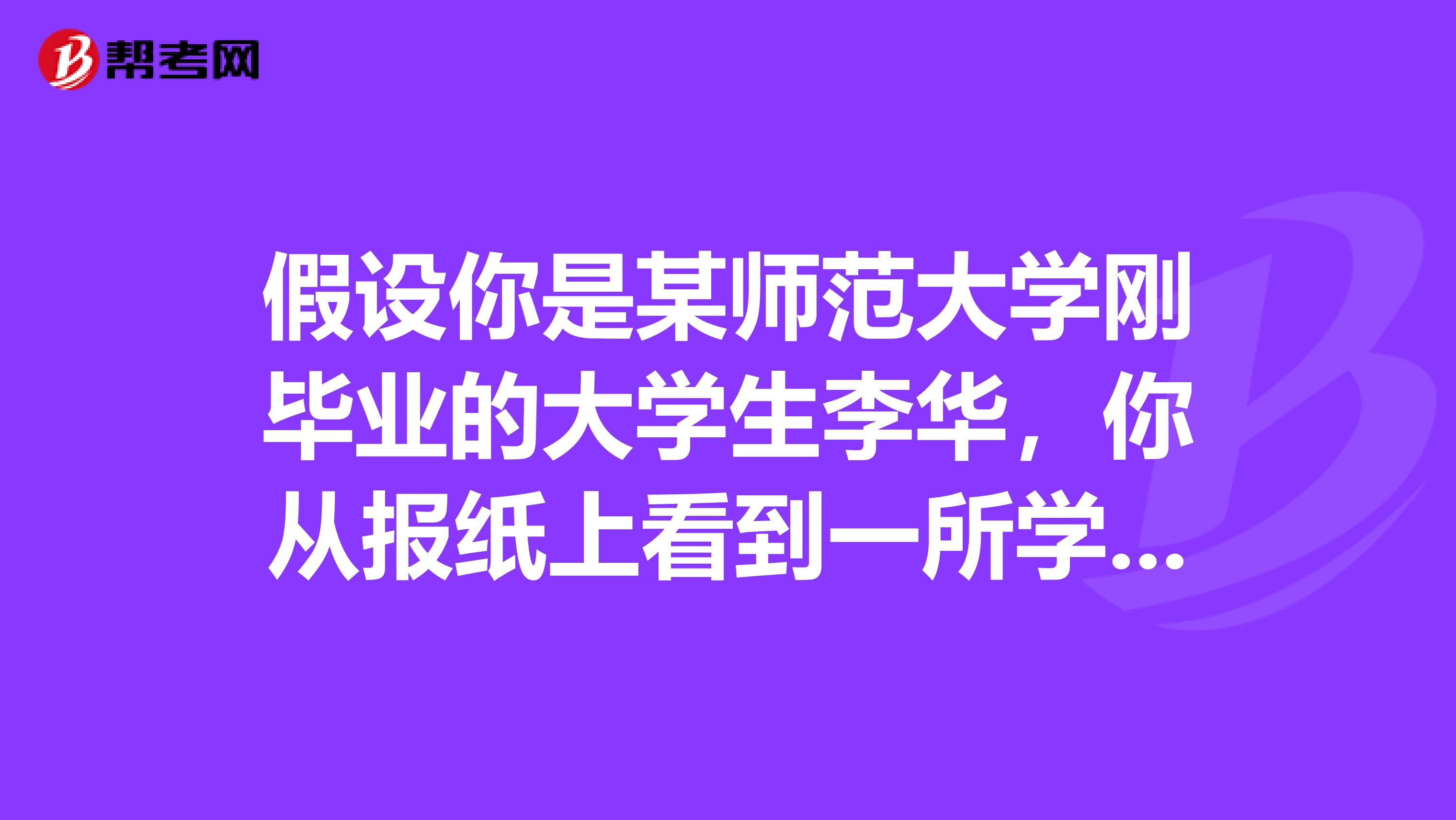 假设你是某师范大学刚毕业的大学生李华,你从报纸上看到一所学校招聘教师,请根据以下要求写一封求职信