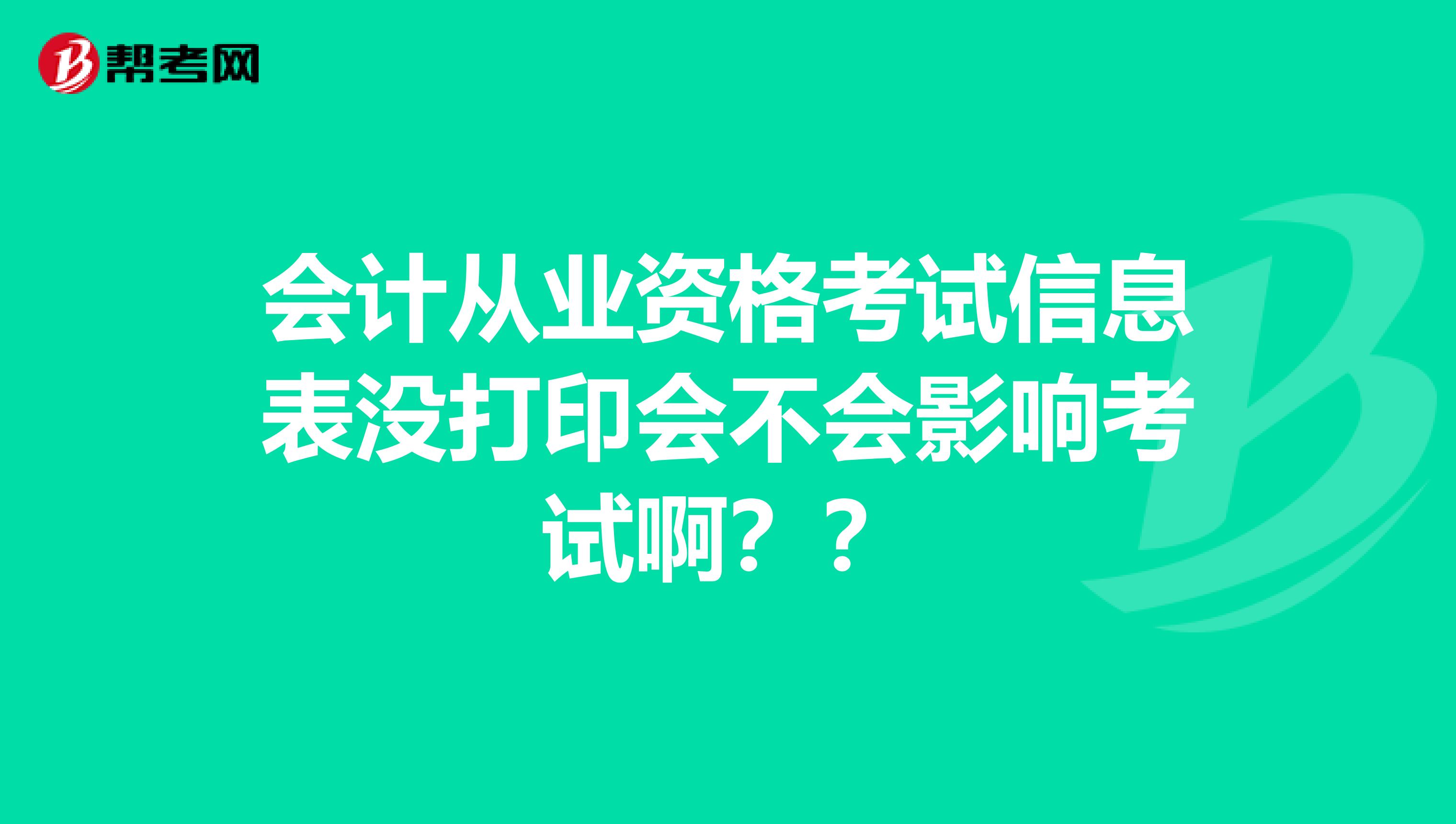 会计从业资格考试信息表没打印会不会影响考试啊??