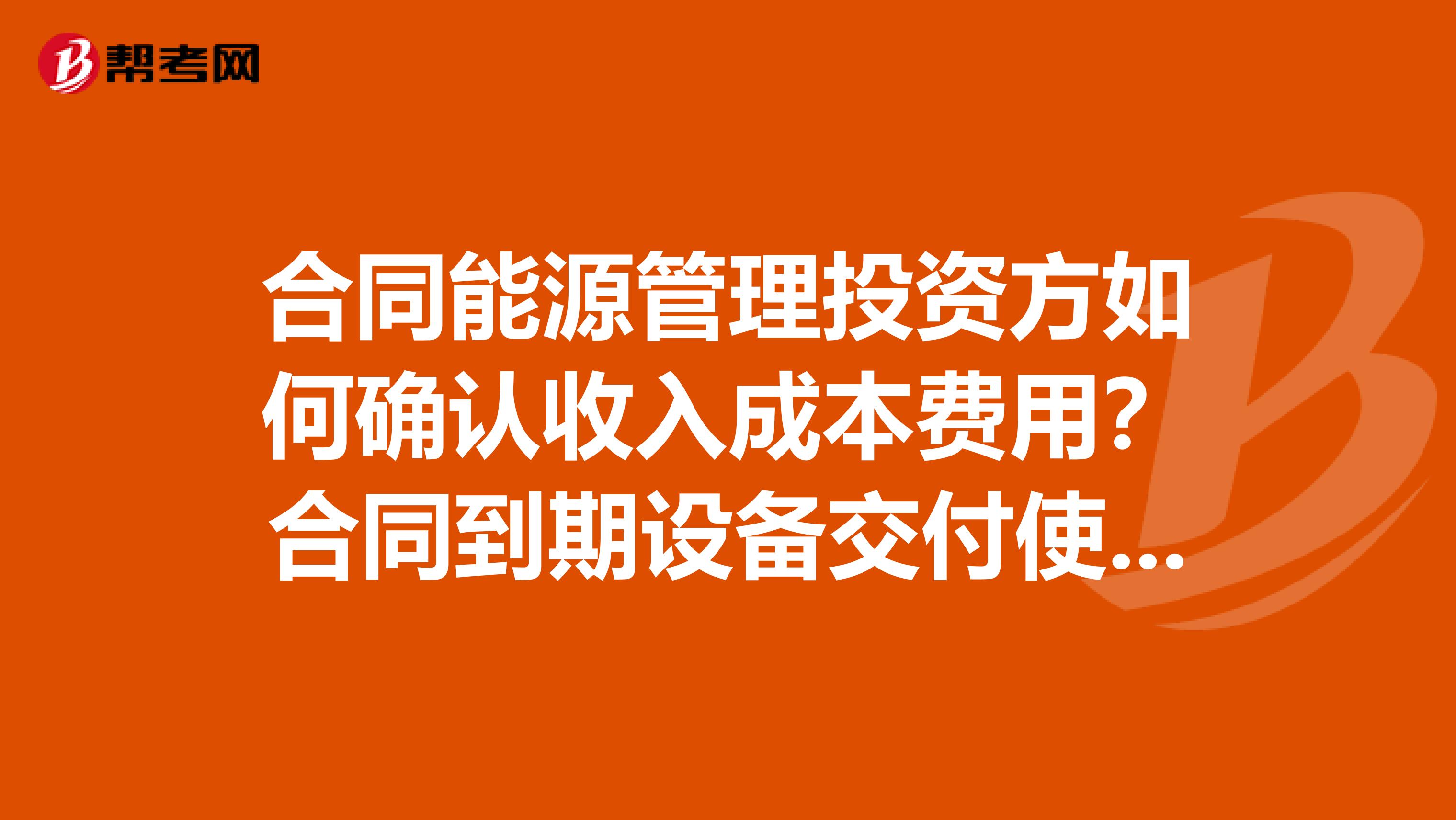 合同能源管理投资方如何确认收入成本费用？合同到期设备交付使用时如何帐务处理？分录怎么做？