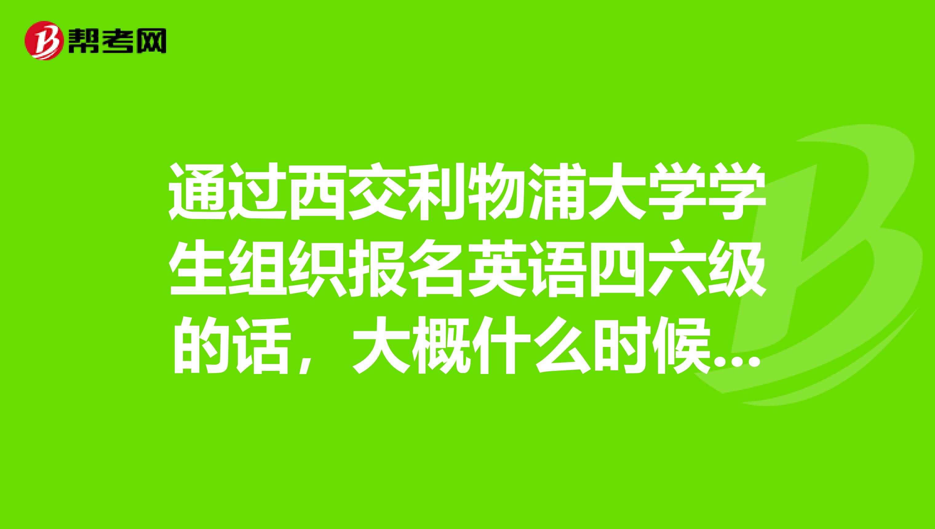 通过西交利物浦大学学生组织报名英语四六级的话，大概什么时候报名，如何报名？